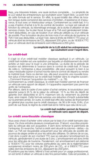 LE GUIDE DU FINANCEMENT D’ENTREPRISE74
FINANCERUNVÉHICULE
ﬁxes, une trésorerie linéaire, une seule écriture comptable… La simplicité de
la LLD séduit les entrepreneurs qui souhaitent avoir l’esprit libre. Le point fort
de cette formule est le service. En effet, la quasi-totalité des offres de loca-
tion longue durée comprend des services d’entretien, d’assistance et d’assu-
rance, le tout avec un interlocuteur unique. Contrairement au crédit-bail, il n’y
a pas d’option d’achat à la ﬁn du contrat de location. Le loyer est calculé en
fonction du véhicule, du kilométrage envisagé, de la durée d’utilisation et des
services choisis. Sur le plan ﬁscal, le loyer et la TVA sont généralement totale-
ment déductibles, en cas de location d’un véhicule utilitaire ou d’un véhicule
de société. Pour la location de plus de trois mois d’un véhicule de tourisme, la
TVA n’est pas déductible. Le loyer l’est, dans la limite de 9900 € TTC pour un
véhicule dont les émissions de CO2
dépassent 200 g/km, ou de 18300 € TTC
pour un véhicule dont les émissions sont inférieures à 200 g/km.
La simplicité de la LLD séduit les entrepreneurs
qui souhaitent avoir l’esprit libre.
Le crédit-bail
Il s’agit ici d’un crédit-bail mobilier classique appliqué à un véhicule. Le
crédit-bail mobilier est une opération par laquelle un établissement de crédit
achète un bien pour le louer à une entreprise. La durée de la période de
location est déterminée à l’avance dans le contrat de crédit-bail. À l’issue
de celle-ci, l’entreprise a deux possibilités: elle peut acquérir le bien à sa
valeur résiduelle (option d’achat inscrite dans le contrat de départ) ou rendre
le matériel loué. Dans ce dernier cas, elle peut souscrire une nouvelle loca-
tion (plus d’informations sur le crédit-bail mobilier dans le chapitre suivant:
« Comment ﬁnancer l’acquisition du matériel? », p. 78).
Contrairement au crédit classique, le crédit-bail mobilier permet de ﬁnancer
un véhicule sans apport de départ. Il n’apparaîtra cependant pas parmi les
actifs de l’entreprise.
Par ailleurs, dans le cadre d’une option d’achat certaine, le souscripteur peut
apporter jusqu’à 35 % de la valeur du véhicule: 15 % au titre du dépôt de
garantie (non déductible) et 20 % maximum lors du versement du premier
loyer, ainsi majoré. Cette formule autorise une réduction d’impôt substantielle
sur la première année. En outre, le crédit-bail offre des durées de ﬁnancement
en général plus courtes que le crédit classique: de 36 à 84 mois. Enﬁn, d’un
point de vue ﬁscal, le régime du crédit-bail est le même que celui de la LLD.
Le crédit-bail mobilier permet de ﬁnancer
un véhicule sans apport de départ.
Le crédit amortissable classique
Vous avez choisi d’acheter votre voiture par le biais d’un crédit bancaire clas-
sique. Ce choix entraîne plusieurs conséquences. D’abord, vous êtes proprié-
taire du véhicule dès son acquisition. Il vient donc renforcer le patrimoine de
l’entreprise. En revanche, l’achat à crédit vient alourdir la colonne « dettes » du
bilan. La TVA est récupérable uniquement pour les véhicules de société dé-
pourvus de sièges arrière et pour les véhicules utilitaires. En dehors de ce cas,
c’est donc à partir de son montant TTC que se calculera l’amortissement du
véhicule, généralement d’une durée de 5 ans. L’amortissement est donc limité
pour les véhicules de tourisme. Fiscalement, cet amortissement est plafonné
à 18300 € TTC pour les voitures particulières (au sens de la réglementation
européenne) émettant moins de 200 g/km de CO2
, et à 9900 € TTC pour
celles dont les émissions de CO2
dépassent les 200 g/km.
N’oublions pas les loisirs. Même s’il est acheté pour un usage professionnel,
on est tenté d’utiliser un véhicule à des ﬁns personnelles. Cela est possible, à
GDR FE 062-099.indd 74GDR FE 062-099.indd 74 08/01/16 10:5208/01/16 10:52
Sicogif Certified PDF LES PAOISTES
 