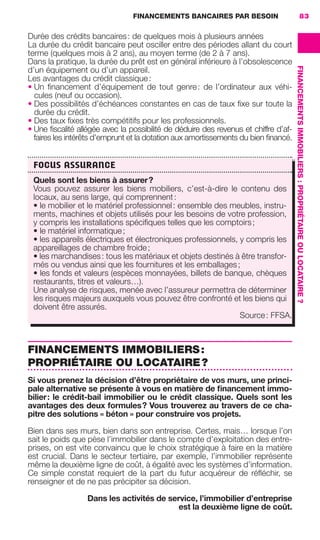 FINANCEMENTS BANCAIRES PAR BESOIN 83
FINANCEMENTSIMMOBILIERS:PROPRIÉTAIREOULOCATAIRE ?
Durée des crédits bancaires: de quelques mois à plusieurs années
La durée du crédit bancaire peut osciller entre des périodes allant du court
terme (quelques mois à 2 ans), au moyen terme (de 2 à 7 ans).
Dans la pratique, la durée du prêt est en général inférieure à l’obsolescence
d’un équipement ou d’un appareil.
Les avantages du crédit classique:
• Un ﬁnancement d’équipement de tout genre: de l’ordinateur aux véhi-
cules (neuf ou occasion).
• Des possibilités d’échéances constantes en cas de taux ﬁxe sur toute la
durée du crédit.
• Des taux ﬁxes très compétitifs pour les professionnels.
• Une ﬁscalité allégée avec la possibilité de déduire des revenus et chiffre d’af-
faires les intérêts d’emprunt et la dotation aux amortissements du bien ﬁnancé.
FINANCEMENTS IMMOBILIERS:
PROPRIÉTAIRE OU LOCATAIRE?
Si vous prenez la décision d’être propriétaire de vos murs, une princi-
pale alternative se présente à vous en matière de ﬁnancement immo-
bilier: le crédit-bail immobilier ou le crédit classique. Quels sont les
avantages des deux formules? Vous trouverez au travers de ce cha-
pitre des solutions « béton » pour construire vos projets.
Bien dans ses murs, bien dans son entreprise. Certes, mais… lorsque l’on
sait le poids que pèse l’immobilier dans le compte d’exploitation des entre-
prises, on est vite convaincu que le choix stratégique à faire en la matière
est crucial. Dans le secteur tertiaire, par exemple, l’immobilier représente
même la deuxième ligne de coût, à égalité avec les systèmes d’information.
Ce simple constat requiert de la part du futur acquéreur de réﬂéchir, se
renseigner et de ne pas précipiter sa décision.
Dans les activités de service, l’immobilier d’entreprise
est la deuxième ligne de coût.
FOCUS ASSURANCE
Quels sont les biens à assurer?
Vous pouvez assurer les biens mobiliers, c’est-à-dire le contenu des
locaux, au sens large, qui comprennent:
• le mobilier et le matériel professionnel: ensemble des meubles, instru-
ments, machines et objets utilisés pour les besoins de votre profession,
y compris les installations spéciﬁques telles que les comptoirs;
• le matériel informatique;
• les appareils électriques et électroniques professionnels, y compris les
appareillages de chambre froide;
• les marchandises: tous les matériaux et objets destinés à être transfor-
més ou vendus ainsi que les fournitures et les emballages;
• les fonds et valeurs (espèces monnayées, billets de banque, chèques
restaurants, titres et valeurs…).
Une analyse de risques, menée avec l’assureur permettra de déterminer
les risques majeurs auxquels vous pouvez être confronté et les biens qui
doivent être assurés.
Source: FFSA.
GDR FE 062-099.indd 83GDR FE 062-099.indd 83 08/01/16 10:5208/01/16 10:52
Sicogif Certified PDF LES PAOISTES
 