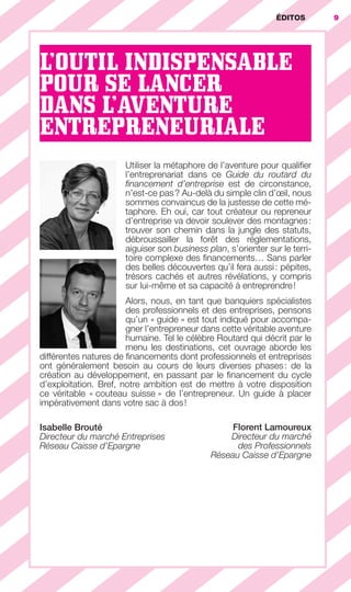 ÉDITOS 9
L’OUTIL INDISPENSABLE
POUR SE LANCER
DANS L’AVENTURE
ENTREPRENEURIALE
Utiliser la métaphore de l’aventure pour qualiﬁer
l’entreprenariat dans ce Guide du routard du
ﬁnancement d’entreprise est de circonstance,
n’est-ce pas? Au-delà du simple clin d’œil, nous
sommes convaincus de la justesse de cette mé-
taphore. Eh oui, car tout créateur ou repreneur
d’entreprise va devoir soulever des montagnes:
trouver son chemin dans la jungle des statuts,
débroussailler la forêt des réglementations,
aiguiser son business plan, s’orienter sur le terri-
toire complexe des ﬁnancements… Sans parler
des belles découvertes qu’il fera aussi: pépites,
trésors cachés et autres révélations, y compris
sur lui-même et sa capacité à entreprendre!
Alors, nous, en tant que banquiers spécialistes
des professionnels et des entreprises, pensons
qu’un « guide » est tout indiqué pour accompa-
gner l’entrepreneur dans cette véritable aventure
humaine. Tel le célèbre Routard qui décrit par le
menu les destinations, cet ouvrage aborde les
différentes natures de ﬁnancements dont professionnels et entreprises
ont généralement besoin au cours de leurs diverses phases: de la
création au développement, en passant par le ﬁnancement du cycle
d’exploitation. Bref, notre ambition est de mettre à votre disposition
ce véritable « couteau suisse » de l’entrepreneur. Un guide à placer
impérativement dans votre sac à dos!
Isabelle Brouté
Directeur du marché Entreprises
Réseau Caisse d’Epargne
Florent Lamoureux
Directeur du marché
des Professionnels
Réseau Caisse d’Epargne
9ÉDITOS
GDR FE 001-014.indd 9GDR FE 001-014.indd 9 08/01/16 10:4408/01/16 10:44
Sicogif Certified PDF LES PAOISTES
 