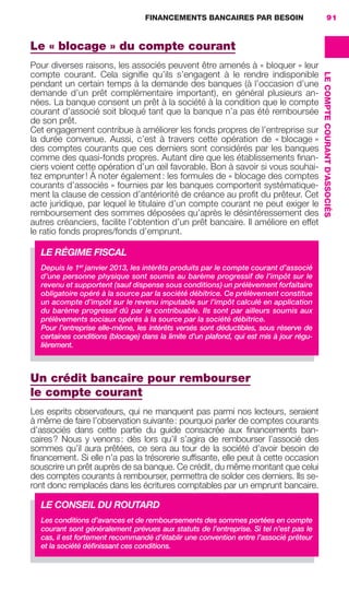 FINANCEMENTS BANCAIRES PAR BESOIN 91
LECOMPTECOURANTD'ASSOCIÉS
Le « blocage » du compte courant
Pour diverses raisons, les associés peuvent être amenés à « bloquer » leur
compte courant. Cela signiﬁe qu’ils s’engagent à le rendre indisponible
pendant un certain temps à la demande des banques (à l’occasion d’une
demande d’un prêt complémentaire important), en général plusieurs an-
nées. La banque consent un prêt à la société à la condition que le compte
courant d’associé soit bloqué tant que la banque n’a pas été remboursée
de son prêt.
Cet engagement contribue à améliorer les fonds propres de l’entreprise sur
la durée convenue. Aussi, c’est à travers cette opération de « blocage »
des comptes courants que ces derniers sont considérés par les banques
comme des quasi-fonds propres. Autant dire que les établissements ﬁnan-
ciers voient cette opération d’un œil favorable. Bon à savoir si vous souhai-
tez emprunter! À noter également: les formules de « blocage des comptes
courants d’associés » fournies par les banques comportent systématique-
ment la clause de cession d’antériorité de créance au proﬁt du prêteur. Cet
acte juridique, par lequel le titulaire d’un compte courant ne peut exiger le
remboursement des sommes déposées qu’après le désintéressement des
autres créanciers, facilite l’obtention d’un prêt bancaire. Il améliore en effet
le ratio fonds propres/fonds d’emprunt.
Un crédit bancaire pour rembourser
le compte courant
Les esprits observateurs, qui ne manquent pas parmi nos lecteurs, seraient
à même de faire l’observation suivante: pourquoi parler de comptes courants
d’associés dans cette partie du guide consacrée aux ﬁnancements ban-
caires? Nous y venons: dès lors qu’il s’agira de rembourser l’associé des
sommes qu’il aura prêtées, ce sera au tour de la société d’avoir besoin de
ﬁnancement. Si elle n’a pas la trésorerie sufﬁsante, elle peut à cette occasion
souscrire un prêt auprès de sa banque. Ce crédit, du même montant que celui
des comptes courants à rembourser, permettra de solder ces derniers. Ils se-
ront donc remplacés dans les écritures comptables par un emprunt bancaire.
LE RÉGIME FISCAL
Depuis le 1er
janvier 2013, les intérêts produits par le compte courant d’associé
d’une personne physique sont soumis au barème progressif de l’impôt sur le
revenu et supportent (sauf dispense sous conditions) un prélèvement forfaitaire
obligatoire opéré à la source par la société débitrice. Ce prélèvement constitue
un acompte d’impôt sur le revenu imputable sur l’impôt calculé en application
du barème progressif dû par le contribuable. Ils sont par ailleurs soumis aux
prélèvements sociaux opérés à la source par la société débitrice.
Pour l’entreprise elle-même, les intérêts versés sont déductibles, sous réserve de
certaines conditions (blocage) dans la limite d’un plafond, qui est mis à jour régu-
lièrement.
LE CONSEIL DU ROUTARD
Les conditions d’avances et de remboursements des sommes portées en compte
courant sont généralement prévues aux statuts de l’entreprise. Si tel n’est pas le
cas, il est fortement recommandé d’établir une convention entre l’associé prêteur
et la société déﬁnissant ces conditions.
GDR FE 062-099.indd 91GDR FE 062-099.indd 91 08/01/16 10:5208/01/16 10:52
Sicogif Certified PDF LES PAOISTES
 