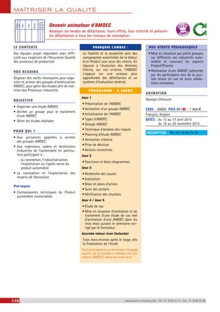 MAÎTRISER LA QUALITÉ 
Devenir animateur d’AMDEC 
Analyser les modes de défaillance, leurs effets, leur criticité et prévenir 
les défaillances à tous les niveaux de conception 
Fonction 
Mode 
Cause 
Détection 
Criticité 
G F D 
Effet 
LE CONTEXTE 
Vos équipes projet répondent avec diffi-culté 
aux exigences de l’Assurance Qualité 
des processus de production 
VOS BESOINS 
Disposer des outils nécessaires pour orga-niser 
et animer des groupes d’amélioration 
AMDEC, pour gérer des études afin de maî-triser 
des Processus industriels. 
OBJECTI FS 
• Organiser une étude AMDEC 
• Animer un groupe pour le traitement 
d’une AMDEC 
• Gérer les études réalisées 
POUR Q U I ? 
• Aux personnes appelées à animer 
des groupes AMDEC 
• Aux ingénieurs, cadres et techniciens 
(industries de l’automobile en particu-lier) 
participant à : 
--la conception, l’industrialisation, 
l’exploitation ou l’après-vente du 
produit automobile 
• La conception et l’exploitation des 
moyens de fabrication 
Pré-requis 
• Connaissances techniques du Produit 
automobile souhaitables 
POURQUOI L’AMDEC : 
La fiabilité et la durabilité sont des 
composantes essentielles de la Valeur 
d’un Produit aux yeux des clients. En 
réponse à l’évolution des Attentes 
Clients, sur ces critères, l’AMDEC 
s’appuie sur une analyse plus 
approfondie des défaillances et un 
système d’évaluation sévérisé. 
PROGRAMME - 6 JOURS 
Jour 1 
• Présentation de l’AMDEC 
• Animation d’un groupe AMDEC 
• Initialisation de l’AMDEC 
• Types d’AMDEC 
• Groupe AMDEC 
• Technique d’analyse des risques 
• Planning d’étude AMDEC 
• Animation créative 
• Prise de décision 
• Actions correctives 
Jour 2 
• Fonctions et blocs diagrammes 
Jour 3 
• Recherche des causes 
• Evaluation 
• Bilan et plans d’action 
• Suivi des actions 
• Vérification des résultats 
Jour 4 / Jour 5 
• Etude de cas 
• Mise en situation d’animation et de 
traitement d’une étude de cas réel 
d’animation d’une AMDEC dans les 
trois mois suivant le séminaire cor-rigé 
par le formateur 
Journée retour (non facturée) 
Trois mois environ après le stage, dès 
la finalisation de l’étude 
Tout participant à ce séminaire s’engage 
auprès de la société à réaliser une ani-mation 
AMDEC dans les trois mois 
BEST SELLERS 
NOS ATOUTS PÉDAGOGIQUES 
• Mise en situation par petits groupes 
sur différents cas industriels auto-mobile 
et couvrant les aspects 
Produit/Process 
• Réalisation d'une AMDEC présentée 
par les participants lors de la jour-née 
retour en vue de leurs valida-tions 
animateur 
ANIMATION 
Georges Chéroute 
CODE : AMDA PRIX HT+X : 1 800 € 
Français, Anglais 
DATES : du 13 au 17 avril 2015 
du 16 au 20 novembre 2015 
INSCRIPTION : Tél.: 01 76 89 75 75 
110 www.renault-consulting.com - Tél : 01 76 84 31 31 - Fax : 01 76 89 07 88 
 
