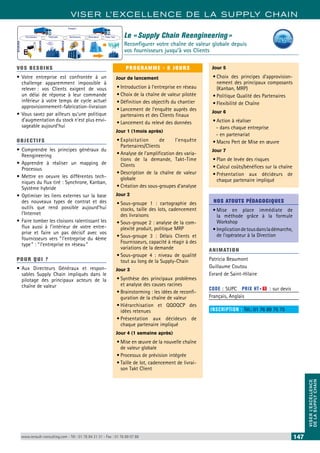 VISER L’EXCELLENCE DE LA SUPPLY CHAIN 
VISER L’EXCELLENCE 
DE LA SUPPLY CHAIN 
Transport 
Fournisseurs Fabricants Distributeurs Revendeurs Client final 
VOS BESOINS 
• Votre entreprise est confrontée à un 
challenge apparemment impossible à 
relever : vos Clients exigent de vous 
un délai de réponse à leur commande 
inférieur à votre temps de cycle actuel 
approvisionnement-fabrication-livraison 
• Vous savez par ailleurs qu’une politique 
d’augmentation du stock n’est plus envi-sageable 
aujourd’hui 
OBJECTI FS 
• Comprendre les principes généraux du 
Reengineering 
• Apprendre à réaliser un mapping de 
Processus 
• Mettre en oeuvre les différentes tech-niques 
du flux tiré : Synchrone, Kanban, 
Système hybride 
• Optimiser les liens externes sur la base 
des nouveaux types de contrat et des 
outils que rend possible aujourd’hui 
l’Internet 
• Faire tomber les cloisons ralentissant les 
flux aussi à l’intérieur de votre entre-prise 
et faire un pas décisif avec vos 
fournisseurs vers “ l’entreprise du 4ème 
type ” : “ l’entreprise en réseau ” 
POUR Q U I ? 
• Aux Directeurs Généraux et respon-sables 
Supply Chain impliqués dans le 
pilotage des principaux acteurs de la 
chaîne de valeur 
Le « Supply Chain Reengineering » 
Reconfigurer votre chaîne de valeur globale depuis 
vos fournisseurs jusqu’à vos Clients 
PROGRAMME - 8 JOURS 
Jour de lancement 
• Introduction à l’entreprise en réseau 
• Choix de la chaîne de valeur pilotée 
• Définition des objectifs du chantier 
• Lancement de l’enquête auprès des 
partenaires et des Clients finaux 
• Lancement du relevé des données 
Jour 1 (1mois après) 
• Exploitation de l’enquête 
Partenaires/Clients 
• Analyse de l’amplification des varia-tions 
de la demande, Takt-Time 
Clients 
• Description de la chaîne de valeur 
globale 
• Création des sous-groupes d’analyse 
Jour 2 
• Sous-groupe 1 : cartographie des 
stocks, taille des lots, cadencement 
des livraisons 
• Sous-groupe 2 : analyse de la com-plexité 
produit, politique MRP 
• Sous-groupe 3 : Délais Clients et 
Fournisseurs, capacité à réagir à des 
variations de la demande 
• Sous-groupe 4 : niveau de qualité 
tout au long de la Supply-Chain 
Jour 3 
• Synthèse des principaux problèmes 
et analyse des causes racines 
• Brainstorming : les idées de reconfi-guration 
de la chaîne de valeur 
• Hiérarchisation et QQOQCP des 
idées retenues 
• Présentation aux décideurs de 
chaque partenaire impliqué 
Jour 4 (1 semaine après) 
• Mise en oeuvre de la nouvelle chaîne 
de valeur globale 
• Processus de prévision intégrée 
• Taille de lot, cadencement de livrai-son 
Takt Client 
Jour 5 
• Choix des principes d’approvision-nement 
des principaux composants 
(Kanban, MRP) 
• Politique Qualité des Partenaires 
• Flexibilité de Chaîne 
Jour 6 
• Action à réaliser 
--dans chaque entreprise 
--en partenariat 
• Macro Pert de Mise en oeuvre 
Jour 7 
• Plan de levée des risques 
• Calcul coûts/bénéfices sur la chaîne 
• Présentation aux décideurs de 
chaque partenaire impliqué 
NOS ATOUTS PÉDAGOGIQUES 
• Mise en place immédiate de 
la méthode grâce à la formule 
Workshop 
• Implication de tous dans la démarche, 
de l'opérateur à la Direction 
ANIMATION 
Patricia Beaumont 
Guillaume Coutou 
Evrard de Saint-Hilaire 
CODE : SUPC PRIX HT+X : sur devis 
Français, Anglais 
INSCRIPTION : Tél.: 01 76 89 75 75 
www.renault-consulting.com - Tél : 01 76 84 31 31 - Fax : 01 76 89 07 88 147 
STOCKS 
STOCKS 
STOCKS 
STOCKS 
 