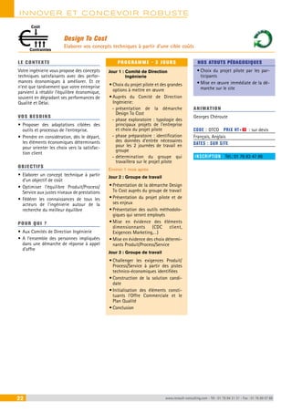 INNOVER ET CONCEVOIR ROBUSTE 
Design To Cost 
Elaborer vos concepts techniques à partir d’une cible coûts 
Coût 
Contraintes 
LE CONTEXTE 
Votre ingénierie vous propose des concepts 
techniques satisfaisants avec des perfor-mances 
économiques à améliorer. Et ce 
n’est que tardivement que votre entreprise 
parvient à rétablir l’équilibre économique, 
souvent en dégradant ses performances de 
Qualité et Délai. 
VOS BESOINS 
• Proposer des adaptations ciblées des 
outils et processus de l’entreprise. 
• Prendre en considération, dès le départ, 
les éléments économiques déterminants 
pour orienter les choix vers la satisfac-tion 
client 
OBJECTI FS 
• Elaborer un concept technique à partir 
d’un objectif de coût 
• Optimiser l’équilibre Produit/Process/ 
Service aux justes niveaux de prestations 
• Fédérer les connaissances de tous les 
acteurs de l’ingénierie autour de la 
recherche du meilleur équilibre 
POUR Q U I ? 
• Aux Comités de Direction Ingénierie 
• A l’ensemble des personnes impliquées 
dans une démarche de réponse à appel 
d’offre 
PROGRAMME - 3 JOURS 
Jour 1 : Comité de Direction 
Ingénierie 
• Choix du projet pilote et des grandes 
options à mettre en oeuvre 
• Auprès du Comité de Direction 
Ingénierie: 
--présentation de la démarche 
Design To Cost 
--phase exploratoire : typologie des 
principaux projets de l’entreprise 
et choix du projet pilote 
--phase préparatoire : identification 
des données d’entrée nécessaires 
pour les 2 journées de travail en 
groupe 
--détermination du groupe qui 
travaillera sur le projet pilote 
Environ 1 mois après 
Jour 2 : Groupe de travail 
• Présentation de la démarche Design 
To Cost auprès du groupe de travail 
• Présentation du projet pilote et de 
ses enjeux 
• Présentation des outils méthodolo-giques 
qui seront employés 
• Mise en évidence des éléments 
dimensionnants (CDC client, 
Exigences Marketing,…) 
• Mise en évidence des choix détermi-nants 
Produit/Process/Service 
Jour 3 : Groupe de travail 
• Challenger les exigences Produit/ 
Process/Service à partir des pistes 
technico-économiques identifiées 
• Construction de la solution candi-date 
• Initialisation des éléments consti-tuants 
l’Offre Commerciale et le 
Plan Qualité 
• Conclusion 
NOS ATOUTS PÉDAGOGIQUES 
• Choix du projet pilote par les par-ticipants 
• Mise en oeuvre immédiate de la dé-marche 
sur le site 
ANIMATION 
Georges Chéroute 
CODE : DTCO PRIX HT+X : sur devis 
Français, Anglais 
DATES : SUR SITE 
INSCRIPTION : Tél.: 01 76 83 47 86 
22 www.renault-consulting.com - Tél : 01 76 84 31 31 - Fax : 01 76 89 07 88 
 