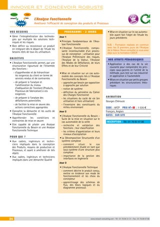 INNOVER ET CONCEVOIR ROBUSTE 
L’Analyse Fonctionnelle 
Améliorer l’efficacité de conception des produits et Processus 
Environnement CLIENT 
CONTRAINTES BESOIN 
A.F.B. 
VOS BESOINS 
• Gérer l’interpénétration des technolo-gies 
qui multiplie les solutions tech-niques 
et les risques. 
• Bien définir ou reconcevoir un produit 
en intégrant dès le départ de l’étude les 
besoins réels de tous les utilisateurs 
OBJECTI FS 
• L’Analyse Fonctionnelle permet, par une 
structuration rigoureuse de l’ensemble 
des fonctions : 
-- d’appréhender et de hiérarchiser 
les exigences du client en terme de 
services rendus et de contraintes 
-- de préparer à l’analyse et 
l’amélioration du niveau 
d’adéquation de l’existant (Produits, 
Processus de fabrication) à ces 
exigences 
-- de préparer à l’analyse des 
défaillances potentielles 
-- de faciliter la mise en oeuvre des 
actions correctives appropriées 
• Connaître la démarche et les outils de 
l’Analyse Fonctionnelle 
• Appréhender les conditions et 
contraintes de mise en oeuvre 
• Etre capable de piloter une Analyse 
Fonctionnelle du Besoin et une Analyse 
Fonctionnelle Technique 
POUR Q U I ? 
• Aux cadres, ingénieurs et techni-ciens 
impliqués dans la conception 
des Produits, moyens de production et 
Processus, et ayant à améliorer de tels 
objets 
• Aux cadres, ingénieurs et techniciens 
impliqués dans une démarche Qualité 
PROGRAMME - 3 JOURS 
Jour 1 
• Principes fondamentaux de l’Ana-lyse 
Fonctionnelle 
• L’Analyse Fonctionnelle, compo-sante 
incontournable d’un proces-sus 
de conception : utilisation pour 
l’Analyse Préliminaire des risques, 
l’Analyse de la Valeur, l’Analyse 
des Modes de Défaillance, de leurs 
Effets et de leur Criticité 
• Mise en situation sur un cas auto-mobile 
des concepts liés à l’Analyse 
Fonctionnelle du Besoin 
-- approche par besoin par opposition 
à approche par solution 
-- notion de système 
-- définition du périmètre du Cahier 
des Charges Fonctionnel 
--l es situations du cycle de vie (en 
utilisation et hors utilisation) 
--l ’inventaire des constituants du 
milieu environnant 
Jour 2 
• L’Analyse Fonctionnelle du Besoin - 
Suite de la mise en situation sur le 
cas automobile de la veille 
-- recherche et validation des 
fonctions ; leur classification 
--l es critères d’appréciation et leurs 
niveaux d’acceptation 
• La Décomposition Structurelle d’un 
système complexe 
-- comment situer le cas 
précédemment étudié en tant que 
sous-système d’une structure plus 
complexe 
--i mportance de la gestion des 
interfaces en Ingénierie 
Jour 3 
• L’Analyse Fonctionnelle Technique 
-- comment décrire le produit conçu, 
mettre en évidence son mode de 
fonctionnement et les choix du 
concepteur 
-- apprentissage des schémas de 
flux, des blocs logiques et du 
diagramme processus 
BEST SELLERS 
• Mise en situation sur le cas automo-bile 
ayant fait l’objet de l’étude les 
jours précédents 
N.B. : Formation réalisée en commun 
avec les 3 premiers jours de l’Analyse 
de la Valeur. Nous consulter si vous avez 
déjà suivi la formation CDCF. 
NOS ATOUTS PÉDAGOGIQUES 
• Application à des cas de la vie 
courante pour comprendre les prin-cipes 
sous-jacents et l’utilité de la 
méthode, puis test sur cas industriel 
et application à l’automobile 
• Mises en situation par petits groupes 
précédant les structurations théo-riques 
ANIMATION 
Georges Chéroute 
CODE : AFCP PRIX HT+X : 1 035 € 
Français, Anglais 
DATES : SUR SITE 
INSCRIPTION : Tél.: 01 76 83 47 86 
24 www.renault-consulting.com - Tél : 01 76 84 31 31 - Fax : 01 76 89 07 88 
 