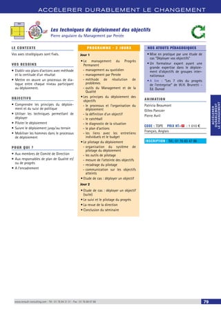 ACCÉLERER DURABLEMENT LE CHANGEMENT 
ACCÉLERER 
DURABLEMENT 
LE CHANGEMENT 
ACCÉLERER 
DURABLEMENT 
LE CHANGEMENT 
Les techniques de déploiement des objectifs 
Pierre angulaire du Management par Percée 
LE CONTEXTE 
Vos axes stratégiques sont fixés. 
VOS BESOINS 
• Etablir vos plans d’actions avec méthode 
et la certitude d’un résultat 
• Mettre en oeuvre un processus de dia-logue 
entre chaque niveau participant 
au déploiement. 
OBJECTI FS 
• Comprendre les principes du déploie-ment 
et du suivi de politique 
• Utiliser les techniques permettant de 
déployer 
• Piloter le déploiement 
• Suivre le déploiement jusqu’au terrain 
• Mobiliser les hommes dans le processus 
de déploiement 
POUR Q U I ? 
• Aux membres de Comité de Direction 
• Aux responsables de plan de Qualité et/ 
ou de progrès 
• A l’encadrement 
PROGRAMME - 2 JOURS 
Jour 1 
• Le management du Progrès 
Permanent 
--management au quotidien 
--management par Percée 
--méthode de résolution de 
problèmes 
--outils du Management et de la 
Qualité 
• Les principes du déploiement des 
objectifs 
--le processus et l’organisation du 
déploiement 
--la définition d’un objectif 
--le catchball 
--le diagnostic de la situation 
--le plan d’actions 
--les liens avec les entretiens 
individuels et le budget 
• Le pilotage du déploiement 
--organisation du système de 
pilotage du déploiement 
--les outils de pilotage 
--mesure de l'atteinte des objectifs 
--recadrage du pilotage 
--communication sur les objectifs 
atteints 
• Etude de cas : déployer un objectif 
Jour 2 
• Etude de cas : déployer un objectif 
(suite) 
• Le suivi et le pilotage du progrès 
• La revue de la direction 
• Conclusion du séminaire 
NOS ATOUTS PÉDAGOGIQUES 
• Mise en pratique par une étude de 
cas “Déployer vos objectifs” 
• Un formateur expert ayant une 
grande expertise dans le déploie-ment 
d'objectifs de groupes inter-nationaux 
• A lire : “Les 7 clés du progrès 
de l'entreprise” de W.H. Brunetti - 
Ed. Dunod 
ANIMATION 
Patricia Beaumont 
Gilles Panczer 
Pierre Avril 
CODE : TDPE PRIX HT+X : 1 010 € 
Français, Anglais 
INSCRIPTION : Tél.: 01 76 83 47 86 
www.renault-consulting.com - Tél : 01 76 84 31 31 - Fax : 01 76 89 07 88 79 
 