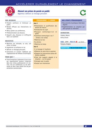 ACCÉLERER DURABLEMENT LE CHANGEMENT 
ACCÉLERER 
DURABLEMENT 
LE CHANGEMENT 
ACCÉLERER 
DURABLEMENT 
LE CHANGEMENT 
Réussir ses prises de parole en public 
Apprenez à délivrer un message percutant 
VOS BESOINS 
• Prendre confiance et Intéresser un 
public, 
• Rendre efficace vos interventions en 
réunion, 
• Mieux piloter vos conférences, 
• Professionnaliser vos discours, 
• Acquérir plus d’aisance et d’efficacité 
face à un auditoire 
OBJECTI FS 
• Maitriser ses attitudes, sa voix, son 
stress, le temps. 
• Augmenter la confiance en soi. 
• Délivrer un message percutant. 
• Convaincre et susciter l’adhésion par 
l’appropriation de reflexes et techniques. 
POUR Q U I ? 
• Cette formations s’adressent à tous ceux 
qui régulièrement doivent s’exprimer 
dans leur milieu professionnel, en réu-nion, 
lors de conférences ou de sémi-naires 
ou face à des clients lors de pré-sentations 
commerciales 
PROGRAMME - 2 JOURS 
Jour 1 
• Présentation et qualification des 
besoins de chacun 
• Introduction du sujet 
• Pourquoi communique-t-on en 
public 
• Comment communique-t-on ? 
--Verbal / non verbal. 
• Maitrise du trac 
• La diction 
• Maitrise du temps 
Jour 2 
• Le message et l’auditoire 
• Détecter les seuls faits à exprimer 
• Préparer les interventions (selon dif-férents 
modèles) 
• Créer des supports adaptés à la 
situation … ou s’en passer 
• Interagir avec le public 
• Evaluer son intervention 
NOS ATOUTS PÉDAGOGIQUES 
• Cas concrets et pratiques, feed-back 
régulier. 
• Expérimentation en situation par 
petit groupe ou individuel. 
ANIMATION 
Frédéric Monié 
Aicha Charik 
CODE : RPPP PRIX HT+X : sur devis 
Français, Anglais 
INSCRIPTION : Tél.: 01 76 84 44 84 
www.renault-consulting.com - Tél : 01 76 84 31 31 - Fax : 01 76 89 07 88 87 
 