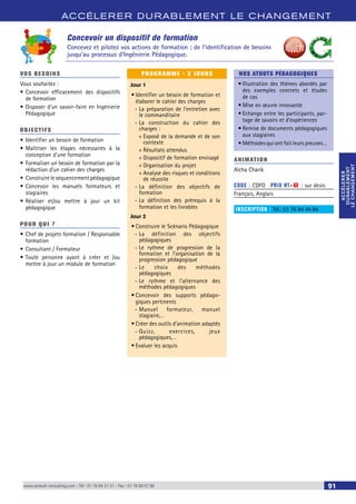 ACCÉLERER DURABLEMENT LE CHANGEMENT 
ACCÉLERER 
DURABLEMENT 
LE CHANGEMENT 
ACCÉLERER 
DURABLEMENT 
LE CHANGEMENT 
Concevoir un dispositif de formation 
Concevez et pilotez vos actions de formation ; de l’identification de besoins 
jusqu’au processus d’Ingénierie Pédagogique. 
VOS BESOINS 
Vous souhaitez : 
• Concevoir efficacement des dispositifs 
de formation 
• Disposer d’un savoir-faire en Ingénierie 
Pédagogique 
OBJECTI FS 
• Identifier un besoin de formation 
• Maîtriser les étapes nécessaires à la 
conception d’une formation 
• Formaliser un besoin de formation par la 
rédaction d’un cahier des charges 
• Construire le séquencement pédagogique 
• Concevoir les manuels formateurs et 
stagiaires 
• Réaliser et/ou mettre à jour un kit 
pédagogique 
POUR Q U I ? 
• Chef de projets formation / Responsable 
formation 
• Consultant / Formateur 
• Toute personne ayant à créer et /ou 
mettre à jour un module de formation 
PROGRAMME - 2 JOURS 
Jour 1 
• Identifier un besoin de formation et 
élaborer le cahier des charges 
--La préparation de l’entretien avec 
le commanditaire 
--La construction du cahier des 
charges : 
»»Exposé de la demande et de son 
contexte 
»»Résultats attendus 
»»Dispositif de formation envisagé 
»»Organisation du projet 
»»Analyse des risques et conditions 
de réussite 
--La définition des objectifs de 
formation 
--La définition des prérequis à la 
formation et les livrables 
Jour 2 
• Construire le Scénario Pédagogique 
--La définition des objectifs 
pédagogiques 
--Le rythme de progression de la 
formation et l’organisation de la 
progression pédagogique 
--Le choix des méthodes 
pédagogiques 
--Le rythme et l’alternance des 
méthodes pédagogiques 
• Concevoir des supports pédago-giques 
pertinents 
--Manuel formateur, manuel 
stagiaire,… 
• Créer des outils d’animation adaptés 
--Quizz, exercices, jeux 
pédagogiques,… 
• Evaluer les acquis 
NOS ATOUTS PÉDAGOGIQUES 
• Illustration des thèmes abordés par 
des exemples concrets et études 
de cas 
• Mise en oeuvre innovante 
• Echange entre les participants, par-tage 
de savoirs et d’expériences 
• Remise de documents pédagogiques 
aux stagiaires 
• Méthodes qui ont fait leurs preuves… 
ANIMATION 
Aïcha Charik 
CODE : CDFO PRIX HT+X : sur devis 
Français, Anglais 
INSCRIPTION : Tél.: 01 76 84 44 84 
www.renault-consulting.com - Tél : 01 76 84 31 31 - Fax : 01 76 89 07 88 91 
 