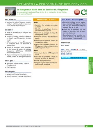 OPTIMISER LA PERFORMANCE DES SERVICES 
PERFORMANCE DES 
OPTIMISER LA 
SERVICES 
Le Management Visuel dans les Services et à l’Ingénierie 
Un management participatif au service de la motivation de vos équipes 
et de votre efficacité 
VOS BESOINS 
• Améliorer le collectif dans vos équipes : 
meilleure cohésion, meilleure communi-cation, 
meilleure collaboration… 
OBJECTI FS 
A la fin de la formation, le stagiaire sera 
capable de : 
• Formuler les enjeux et l’intérêt de mettre 
en place le Lean Management dans son 
équipe 
• Définir comment le Lean Management 
va s’intégrer dans son dispositif de 
management 
• Utiliser les principaux outils pour défi-nir 
des actions de progrès, 5 Pourquoi, 
Diagramme d’Ishikawa, QQOQCP, 
Diagramme d’affinité 
• Disposer d’une première version de son 
premier tableau de Management Visuel 
POUR Q U I ? 
• Managers Opérationnels (niveau 1 
d’encadrement) 
• Chefs de projet 
PRE-REQUIS 
• Activités de l’équipe formalisées 
• Identification des clients et fournisseurs 
PROGRAMME - 2 JOURS 
Jour 1 
• Connaitre les principes et enjeux 
du LEAN 
• Identifier les gaspillages dans son 
environnement quotidien 
• Connaitre les principes et enjeux du 
Management Visuel 
• Identifier la Valeur Ajoutée de son 
équipe 
• Construire son premier Tableau de 
Management Visuel 
• Définir son nouveau dispositif de 
Management intégrant les réunions 
de Management Visuel 
Jour 2 
• Animer une réunion de Management 
Visuel 
• Résoudre des problèmes simples en 
utilisant les outils de la qualité 
• Piloter le progrès continu 
• Préparer la première réunion de lan-cement 
avec son équipe 
NOS ATOUTS PÉDAGOGIQUES 
• Formation réalisée par un Manger 
qui a pratiqué le Management Visuel 
en tant que Responsable d’Equipe 
pendant plus de 10 ans. 
• Travail sur de nombreux cas pra-tiques 
en lien direct avec le quoti-dien 
des stagiaires 
• Formalisation d’une première ver-sion 
de Tableau de Management 
Visuel adaptée à son contexte 
ANIMATION 
Anne Leblanc 
CODE : MVSI PRIX HT+X : sur devis 
Français, Anglais 
DATES : SUR SITE 
INSCRIPTION : Tél.: 01 76 89 75 75 
www.renault-consulting.com - Tél : 01 76 84 31 31 - Fax : 01 76 89 07 88 97 
 