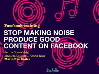 STOP MAKING NOISE
PRODUCE GOOD
CONTENT ON FACEBOOK
Facebook training
Selina Coworking
Manuel Antonio // Costa Rica
Marie-Eve Drolet
 