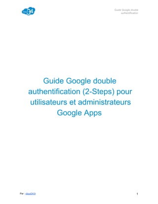 Guide Google double
authentification

Guide Google double
authentification (2­Steps) pour
utilisateurs et administrateurs
Google Apps

Par : cloud34.fr

1

 