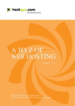 A TO Z OF
    WEB HOSTING
                                       Version 1.1




    READ OUR BLOG: www.hostgee.com
    FOLLOW US ON TWITTER: www.twitter.com/hostgee


1
 