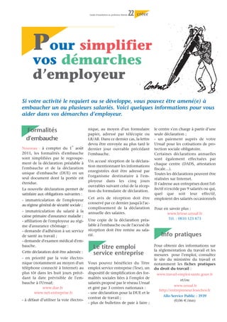 EFFECTIF SALARIÉ : La déclaration d’un salarié lors de votre immatriculation ou ultérieurement déclenche
       l’attribution d’un numéro URSSAF employeur et l’envoi de bordereaux de cotisations URSSAF et ASSEDIC. Pensez
       à vous inscrire à une Caisse de Retraite obligatoire pour les salariés (souvent assortie d’un régime de prévoyan-
8      ce). N’oubliez pas que vous devez, préalablement à toute embauche, faire une déclaration préalable à l’URSSAF,
       sur laquelle seront mentionnés votre état civil, celui du salarié, la date et l’heure de l’embauche . Des exonéra-
       tions de charges sociales ainsi que des aides sont prévues pour les premières embauches (voir page 22)

                                                          déclaration sociale

        