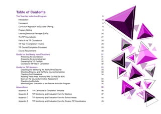 Table of Contents
The Teacher Induction Program	 6
Introduction		 6
Framework		 6
Curriculum Approach and Course Offering	 8
Program Outline		 9
Learning Resource Packages (LRPs)	 26
The TIP Coursebooks	 27
Parts of the TIP Coursebook	 28
TIP Year 1 Completion Timeline	 29
TIP Course Completion Processes	 29
Course Requirements	 30
Guide for the Newly hired Teachers	 31
Answering the coursebook	 31
Answering the summative test	 31
Preparing the TIP Portfolio	 32
Course and TIP Year 1 Completion	 32
Guide for TIP Mentors	 33
Coaching and Mentoring the Newly Hired Teacher	 33
Checking Progress and Certifying Course Completion	 33
Checking the Coursebook	 34
Assisting newly hired Teachers Who Did Not Get 80%
Score on the Course Summative Assessment	 34
Checking the Portfolio	 34
Monitoring and Evaluation of the Teacher Induction Program	 35
Appendices		 36
Appendix A	 TIP Certificate of Completion Template	 36
Appendix B	 TIP Monitoring and Evaluation Form for Mentors	 37
Appendix C	 TIP Monitoring and Evaluation Form for School Heads	 40
Appendix D	 TIP Monitoring and Evaluation Form for Division TIP Coordinators	 43
 
