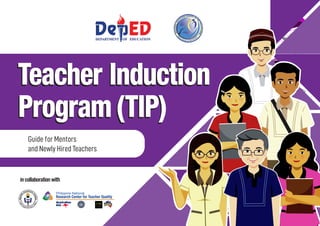 Philippine National
Research Center for Teacher Quality
in collaboration with
1
Guide for Mentors and Newly Hired Teachers
Teacher Induction
Program(TIP)
Guide for Mentors
and Newly Hired Teachers
 