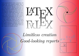 ϕ =
1 +
√
5
2
L
A
TEX
L
A
TEX
Limitless creation
Good-looking reports
Lorem ipsum dolor sit amet, consectetur adi-
piscing elit. Cras euismod fringilla felis, ac
mollis nulla pellentesque eget. Vivamus blan-
dit porta tincidunt. Quisque ullamcorper ip-
sum a dui posuere, congue placerat justo ves-
tibulum. Maecenas eleifend neque posuere gra-
vida dignissim. Quisque quis tortor sed elit ru-
trum aliquam. Nulla facilisi. Mauris est sapien,
viverra vitae purus pretium, mollis posuere
neque. Duis rutrum lectus vel nunc tincidunt
condimentum. Suspendisse est sem, sodales eu
metus id, fringilla vulputate risus. Proin et ex
at nunc consectetur tempor sit amet accum-
san tellus. Vestibulum quis ultricies orci. Morbi
mollis quam neque, eu vulputate libero volut-
pat sagittis. Phasellus scelerisque mauris id lo-
rem viverra rhoncus. Fusce dictum velit arcu,
eget congue mi convallis pulvinar.
 