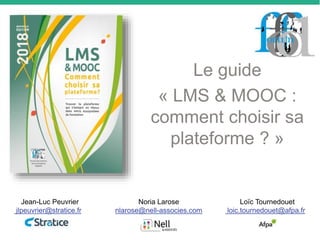 Le guide
« LMS & MOOC :
comment choisir sa
plateforme ? »
Noria Larose
nlarose@nell-associes.com
Jean-Luc Peuvrier
jlpeuvrier@stratice.fr
Loïc Tournedouet
loic.tournedouet@afpa.fr
 