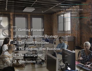 THIS GUIDE EXPLORES
HOW TECHNOLOGY TEAMS
CAN SUCCESSFULLY
NAVIGATE CHANGE.
Getting Focused 		 p.04
Size Determines Strategy	 p.05
The Small Business	 p.06
The Medium-Size Business	 p.09
The Enterprise		 p.12
Conclusion		 p.15
CONTENTS
01
03
02
04
05
06
 