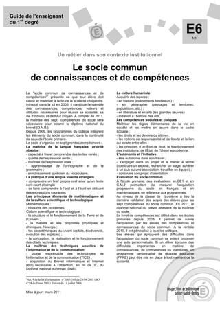 Guide de l’enseignant
du 1er degré
                                                                                                                        E6  1/1




                                Un métier dans son contexte institutionnel

                  Le socle commun
         de connaissances et de compétences
      Le "socle commun de connaissances et de                         La culture humaniste
                      1
      compétences" présente ce que tout élève doit                    Acquérir des repères :
      savoir et maîtriser à la fin de la scolarité obligatoire.       - en histoire (événements fondateurs) ;
      Introduit dans la loi en 2005, il constitue l'ensemble          - en géographie (paysages et territoires,
      des connaissances, compétences, valeurs et                      populations, etc.) ;
      attitudes nécessaires pour réussir sa scolarité, sa             - en littérature et en arts (les grandes œuvres) ;
      vie d'individu et de futur citoyen. À compter de 2011,          - initiation à l’histoire des arts.
      la maîtrise des sept compétences du socle sera                  Les compétences sociales et civiques
      nécessaire pour obtenir le diplôme national du                  Maîtriser les règles élémentaires de la vie en
      brevet (D.N.B.).                                                société et les mettre en œuvre dans le cadre
      Depuis 2009, les programmes du collège intègrent                scolaire :
      les éléments du socle commun, dans la continuité                - les droits et les devoirs du citoyen ;
      de ceux de l'école primaire.                                    - les notions de responsabilité et de liberté et le lien
      Le socle s’organise en sept grandes compétences :               qui existe entre elles ;
      La maîtrise de la langue française, priorité                    - les principes d’un État de droit, le fonctionnement
      absolue:                                                        des institutions, de l’État, de l’Union européenne.
      - capacité à lire et comprendre des textes variés ;             L'autonomie et l’initiative
      - qualité de l’expression écrite ;                              - être autonome dans son travail ;
      - maîtrise de l'expression orale ;                              - s'engager dans un projet et le mener à terme
      - apprentissage de l’orthographe et de la                       (construire un exposé, rechercher un stage, adhérer
      grammaire ;                                                     à un club ou une association, travailler en équipe) ;
      - enrichissement quotidien du vocabulaire.                      - construire son projet d'orientation.
      La pratique d’une langue vivante étrangère                      Évaluation du socle commun
      - comprendre un bref propos oral ainsi qu’un texte              À l'école primaire, des évaluations en CE1 et en
      écrit court et simple                                           C.M.2 permettent de mesurer l'acquisition
      - se faire comprendre à l’oral et à l’écrit en utilisant        progressive du socle en français et en
      des expressions courantes                                       mathématiques, en référence aux programmes.
      Les principaux éléments de mathématiques et                     Au niveau de la classe de troisième a lieu la
      de la culture scientifique et technologique                     dernière validation des acquis des élèves pour les
      Mathématiques :                                                 sept compétences du socle commun. En 2011, le
      - résoudre des problèmes.                                       diplôme national du brevet attestera de la maîtrise
      Culture scientifique et technologique :                         du socle.
      - la structure et le fonctionnement de la Terre et de           Le livret de compétences est utilisé dans les écoles
      l’Univers ;                                                     primaires depuis 2008. Il permet de suivre
      - la matière et ses propriétés physiques et                     l'acquisition par les élèves des compétences et
      chimiques, l'énergie ;                                          connaissances du socle commun. A la rentrée
      - les caractéristiques du vivant (cellule, biodiversité,        2010, il est généralisé à tous les collèges.
      évolution des espèces) ;                                        Les élèves qui éprouvent des difficultés dans
      - la conception, la réalisation et le fonctionnement            l'acquisition du socle commun se voient proposer
      des objets techniques.                                          une aide personnalisée. Si un élève éprouve des
      La maîtrise des techniques usuelles de                          difficultés       importantes       en   matière      de
      l’information et de la communication                            connaissances, de compétences ou d'attitudes, un
      - usage responsable des technologies de                         programme personnalisé de réussite éducative
      l’information et de la communication (TICE) ;                   (PPRE) peut être mis en place à tout moment de la
      - acquisition du Brevet informatique et Internet                scolarité.
                                                         e
      (B2i), nécessaire à l’obtention, en fin de 3 , du
      Diplôme national du brevet (DNB).

      1
        Art. 9 de la loi d’orientation n°2005-380 du 23/04/2005 (BO
      n°18 du 5 mai 2005). Décret du 11 juillet 2006.


      Mise à jour : mars 2011
 