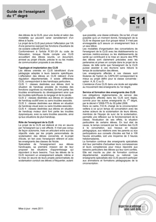 Guide de l’enseignant
du 1er degré
                                                                                                                E11    2/2


      des élèves de la CLIS, pour une durée et selon des         que possible, une classe ordinaire. De ce fait, s'il est
      modalités qui peuvent varier sensiblement d'un             possible qu'à un moment donné, l'enseignant de la
      élève à l'autre.                                           CLIS ne dispose que d'un groupe réduit. Il n'est pas
      Le projet de la CLIS peut prévoir l'affectation par l’IA   envisageable qu'il assure un enseignement face à
      d'une personne exerçant les fonctions d'auxiliaire de      un seul élève.
      vie scolaire collectif (AVS-co).                           Les modalités d'organisation des concertations de
      Conformément à l'article R 351-24 du code de               l'enseignant de la CLIS avec les établissements ou
      l'éducation, lorsque l'école compte une CLIS               services médico-sociaux ou les établissements de
      accueillant des élèves sourds, un document,                santé qui contribuent à la mise en œuvre des PPS
      annexé au projet d'école, précise le ou les modes          des élèves sont clairement précisées avec les
      de communication proposés à ces élèves.                    partenaires et prises en compte dans le projet de la
                                                                 classe, de telle sorte que l'enseignant de la CLIS
      Typologie et implantation des CLIS                         puisse assister à ces réunions sans réduire le
      Les élèves orientés en CLIS bénéficient d'une              temps de scolarisation des élèves.
      pédagogie adaptée à leurs besoins spécifiques.             Les enseignants affectés à ces classes sont
      L'affectation des élèves en CLIS relèvent d'une            titulaires de l'option du CAPA-SH correspondant le
      régulation départementale. Il existe différentes           mieux au projet défini pour la classe concernée :
      CLIS, correspondant à des handicaps particuliers.          option A, B, C ou D.
      CLIS 1 : classes destinées aux élèves dont la              L'existence d'une CLIS dans une école est signalée
      situation de handicap procède de troubles des              au mouvement des enseignants du 1er degré.
      fonctions cognitives ou mentales. En font partie: les
      troubles envahissants du développement ainsi que           Service et formation des enseignants des CLIS
      les troubles spécifiques du langage et de la parole.       Les obligations réglementaires de service des
      CLIS 2 : classes destinées aux élèves en situation         enseignants affectés dans les CLIS sont régies,
                                                                                                               er
      de handicap auditif avec ou sans troubles associés.        comme pour les autres enseignants du 1 degré,
      CLIS 3 : classes destinées aux élèves en situation         par le décret n° 2008-775 du 30 juillet 2008.
      de handicap visuel avec ou sans troubles associés.         Dans ce cadre, l'I.E.N. chargé de la circonscription
      CLIS 4 : classes destinées aux élèves en situation         veillera à ce qu'un temps de concertation avec les
      de handicap moteur dont font partie les troubles           autres acteurs de la scolarisation de leurs élèves,
      dyspraxiques, avec ou sans troubles associés, ainsi        membres de l'équipe de suivi de la scolarisation,
      qu'aux situations de pluri-handicap.                       permette une réflexion sur le fonctionnement de la
                                                                 classe, l'évaluation de ses effets, la situation
      Rôle de l'enseignant de la CLIS                            particulière de certains élèves. En tout état de
      Le projet de la CLIS est élaboré et mis en œuvre           cause, le temps consacré par les maîtres des CLIS
      par l'enseignant qui y est affecté. Il n'est pas conçu     à la concertation, aux travaux en équipe
      de façon autonome, mais en articulant entre eux les        pédagogique, aux relations avec les parents ou aux
      objectifs visés par les projets personnalisés de           participations aux conseils d'écoles est fixé à 108
      scolarisation des élèves concernés et le projet            heures annuelles, soit une moyenne de 3 heures
      d'école, en lien avec l'enseignant référent et avec        hebdomadaires.
      les enseignants des classes de l'école.                    La formation continue des enseignants spécialisés
      Spécialiste    de    l'enseignement       aux   élèves     doit leur permettre d'actualiser leurs connaissances
      handicapés, sa première mission est de leur                et leurs compétences pour mieux répondre aux
      proposer les situations d'apprentissage qui                besoins particuliers des élèves qui leur sont confiés.
      répondent à leurs besoins. Tous les élèves de la           Elle est inscrite au plan de formation continue
      CLIS reçoivent un enseignement adapté, même si             départemental, académique ou national. Les
      la mise en œuvre de leurs projets personnalisés de         enseignants spécialisés des CLIS peuvent participer
      scolarisation conduit ces élèves à fréquenter, autant      aux animations et formations pédagogiques de la
                                                                 circonscription.




      Mise à jour : mars 2011
 