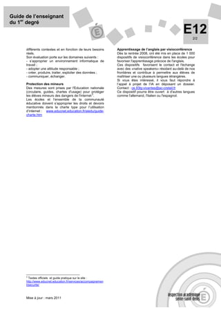 Guide de l’enseignant
du 1er degré
                                                                                                          E12   2/2


      différents contextes et en fonction de leurs besoins     Apprentissage de l’anglais par visioconférence
      réels.                                                   Dès la rentrée 2008, ont été mis en place de 1 000
      Son évaluation porte sur les domaines suivants :         dispositifs de visioconférence dans les écoles pour
      - s’approprier un environnement informatique de          favoriser l'apprentissage précoce de l'anglais.
      travail ;                                                Ces dispositifs favorisent le contact et l'échange
      - adopter une attitude responsable ;                     avec des «native speakers» résidant au-delà de nos
      - créer, produire, traiter, exploiter des données ;      frontières et contribue à permettre aux élèves de
      - communiquer, échanger.                                 maîtriser une ou plusieurs langues étrangères.
                                                               Si vous êtes intéressé, il vous faut répondre à
      Protection des mineurs                                   l’appel à projet de l’IA en déposant un dossier.
      Des mesures sont prises par l'Education nationale        Contact : ce.93lg-vivantes@ac-creteil.fr
      (circulaire, guides, chartes d'usage) pour protéger      Ce dispositif pourra être ouvert à d'autres langues
                                                  2
      les élèves mineurs des dangers de l'internet .           comme l'allemand, l'italien ou l'espagnol.
      Les écoles et l’ensemble de la communauté
      éducative doivent s’approprier les droits et devoirs
      mentionnés dans la charte type pour l’utilisation
      d’internet : www.educnet.education.fr/aiedu/guide-
      charte.htm




      2
        Textes officiels et guide pratique sur le site :
      http://www.educnet.education.fr/services/accompagnemen
      t/securite/



      Mise à jour : mars 2011
 