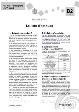 Guide de l’enseignant
du 1er degré

                                                                                                                                      B2 1/2



                                                           Des voies d’accès


                                                La liste d’aptitude

      1. Qui peut être candidat?                                      2. Modalités d’inscription
      Tous les instituteurs titulaires, quelle que soit leur          Pour être intégrés dans le corps des PE, les
               1
      position , qui justifient de cinq années de services            instituteurs doivent en faire la demande, en général
      effectifs au 1er septembre de l’année de l’inscription          au mois de mars en se connectant à I-Prof
                                                                      (http://www.ia93.ac-creteil.fr – Lien I-Prof) via
      sur la liste d’aptitude départementale peuvent être                               2
                                                                      l’application SIAP . La liste d’aptitude est annuelle :
      candidats.                                                      les candidatures qui n’ont pas été retenues doivent
      ►Les instituteurs en congé de longue maladie ou                 être renouvelées l’année suivante.
      de longue durée, inscrits sur la liste d’aptitude, ne
      pourront être nommés PE qu’à la date de leur                    3. Barème national
      réintégration dans leur fonction.
                                                                      (au 1er septembre 2009)
      ► Les instituteurs en disponibilité ou en congé
                                                                      L’examen des candidatures s’effectue à partir des
      parental ne pourront faire acte de candidature que
                                                                      critères de choix suivants:
      s’ils ont sollicité leur réintégration avec effet au 1er
                                                                                                                    1 point par année,
      septembre de l’année de l’inscription sur la liste                  Ancienneté générale des services
                                                                                                                   1/12ème de point par
                                                                                 au 1er septembre
      d’aptitude départementale.                                               (année de l’inscription)
                                                                                                                  mois dans la limite de 40
                                                                                                                          points
      ►Les instituteurs qui auront atteint l’âge de soixante                 Dernière note pédagogique
                                                                                                                   note x 2 (maximum 40
      ans avant le 1er septembre              de l’année de                   (les notes trop anciennes
                                                                                                                           points)
                                                                                   sont actualisées)
      l’inscription sur la liste d’aptitude départementale ne              3 années consécutives en ZEP
      peuvent - sous réserve de l’application des                               et être affecté en ZEP                     3 points
                                                                            au moment de la candidature
      dispositions concernant le recul de la limite d’âge ou                   Directeur (trice) d’école                   1 point
      la prolongation d’activité - déposer leur candidature                    Diplômes universitaires
                                                                                                                           5 points
      pour l’accès dans le corps des PE puisque, à cette                            (autre que BAC)
                                                                               Diplômes professionnels
      date, ils dépasseront la limite d’âge du corps des                                                                   5 points
                                                                             (autres que CAP, DI, DESI)
      instituteurs.
                                                                      En cas d’égalité de barème, l’ancienneté générale
      ► Les instituteurs ayant sollicité leur mise à la               des services départage les candidats.
      retraite pourront (avant la date d’effet de la mise à la
      retraite en qualité d’instituteur) annuler leur
      demande afin de bénéficier ultérieurement d’une
                                                                      4. Nomination dans le corps des
      retraite prenant en compte leur intégration dans le             professeurs des écoles (PE)
      corps des PE. En effet, 6 mois minimum d’exercice               Les candidats retenus après la commission
      en qualité de PE sont nécessaires pour bénéficier               administrative paritaire départementale (CAPD)
      d’une retraite calculée sur la base de la                       seront nommés dans le corps des professeurs des
      rémunération correspondante au grade de PE.                     écoles et titularisés à compter du 1er septembre. Un
                                                                      arrêté de changement corps/grade est transmis par
      ► La situation des instituteurs, susceptibles de faire          voie hiérarchique aux personnels nommés. Ce
      valoir leurs droits à la retraite à la rentrée scolaire         document est indispensable à la prise en charge
      de l’année en cours ou de l’année scolaire suivante             administrative et financière en qualité de professeur
      parce qu’ils sont âgés au moins de 55 ans, est                  des écoles ; si le document ne vous parvenait pas,
      examinée en priorité, ainsi que celle des institutrices         le signaler à la division des moyens et des
                                                                      personnels du premier degré (DIMOPE) de
      ayant interrompu leurs fonctions pour élever des
                                                                      l’inspection académique.
      enfants en bas âge.

                                                                      2
      1Cf.infra, rubrique « Position du fonctionnaire ».                 Cf. les modalités de connexion décrites dans la circulaire de
                                                                      l’inspection académique diffusée en janvier.


      Mise à jour : mars 2011
 