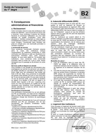 Guide de l’enseignant
du 1er degré

                                                                                                                 B2  2/2


      5. Conséquences                                          b. Indemnité différentielle (IDPE)
                                                               A la date d’intégration dans le corps des PE, vous
      administratives et financières                           perdez le droit au logement de fonction ou
                                                               l’indemnité représentative de logement (IRL). Afin
      a. Reclassement                                          de compenser cette perte financière, une indemnité
      Votre nomination dans le corps des professeurs des       différentielle (IDPE), est mise en place à compter du
      écoles est définitive : vous ne pouvez en aucun cas      jour de l’intégration jusqu’à ce que les échelons
      y renoncer. Vous continuez à exercer les mêmes           obtenus dans le corps des PE aient fait disparaître
      fonctions et conservez l’affectation qui vous était      définitivement l’IDPE.
      attribuée en qualité d’instituteur. Vous êtes            Pour les instituteurs qui avaient atteint le 11e
      classé(e) à l’échelon comportant un indice égal ou       échelon instituteur à la date de leur intégration dans
      immédiatement supérieur à celui détenu dans votre        le corps des PE, l’IDPE est réduite du montant des
      corps d’origine. L’ancienneté dans l’échelon est         augmentations de traitement, net de retenue pour
      prise en compte pour une éventuelle promotion à          pension,      dont     les   intéressés    bénéficient
      l’échelon supérieur.                                     ultérieurement dans le corps des PE.
      L’ancienneté de service                                  Pour les instituteurs n’ayant pas encore atteint le
      Vous conservez l’ancienneté d’échelon acquise            11e échelon instituteur à la date de leur intégration
      dans      le    corps    des    instituteurs  lorsque    dans le corps des PE, les modalités de
      l’augmentation du traitement consécutive à votre         calcul conduisent à établir une carrière fictive (avec
      nomination est inférieure à celle qui résulterait d’un   des promotions d’échelon au mi-choix) de
      avancement d’échelon dans votre ancienne                 l’instituteur dès son intégration dans le corps des
      situation. Si vous aviez atteint le 11e échelon des      PE avant d’avoir atteint le 11e échelon du corps des
      instituteurs, vous conservez votre ancienneté            instituteurs.
      d’échelon dans la limite de 4 ans 6 mois, temps          Modalités de calcul :
      nécessaire pour le passage au 9e échelon du corps           Lors de l’intégration dans le corps des PE,
      des PE.                                                     l’IDPE est égale à la différence entre le
      Services actifs et départ à la retraite                     traitement indiciaire net de l’instituteur + le droit
      Vous accédez à une échelle de rémunération plus             au logement et le traitement indiciaire net de
      avantageuse qui permet de percevoir une pension             PE.
      de retraite calculée sur une base plus favorable. La        A la date de chacune des promotions d’échelon
      limite d’âge pour les professeurs des écoles est            dans sa carrière fictive d’instituteur, la dernière
      fixée à 65 ans. Mais, vous conservez la possibilité         IDPE perçue est augmentée du montant de
      de prendre votre retraite à 55 ans si vous avez plus        l’augmentation de traitement (nette de retenue
      de 15 ans de services actifs. Si vous avez moins de         pour pensions) dont l’intéressé aurait bénéficié
      15 ans de services actifs, vous perdez le bénéfice          dans le corps des instituteurs.
      du départ à la retraite à 55 ans, le départ à la            A la date des promotions d’échelon dans sa
      retraite étant reporté à 60 ans. L’exercice d’au            carrière de PE, la dernière IDPE perçue est
      moins six mois de fonctions en qualité de PE est            réduite du montant de l’augmentation de
      nécessaire pour bénéficier d’une liquidation de la          traitement (nette de retenue pour pensions)
      retraite calculée sur la base du dernier indice de          dont il bénéficie.
      rémunération perçue.                                        Les calculs s’effectuent à partir des indices
      Bonifications d’ancienneté                                  majorés (IM) détenus dans chacune des
      Une bonification d’ancienneté d’un an est attribuée         carrières, sans prendre en compte les
      aux PE qui exerçaient, à la date de leur intégration        bonifications indiciaires, sauf pour les
      dans ce corps, les fonctions d’instituteur spécialisé,      conseillers pédagogiques.
      d’instituteur chargé des fonctions de psychologue           Vous aurez donc une augmentation de votre
      scolaire.                                                   salaire en cas de promotion « fictive »
      Une bonification d’ancienneté de 2 ans et 6 mois est        d’instituteur mais pas en cas d’augmentation
      attribuée aux PE qui exerçaient, lors de leur               d’échelon PE.
      recrutement, les fonctions d’instituteur maître
      formateur (IMF) :
                                                               c. Logement des instituteurs
      - auprès d’un inspecteur départemental de l’EN ;         Vous occupiez un logement de fonction avant votre
      - en tant que conseiller pédagogique départemental       intégration dans le corps des PE et vous souhaitez
      pour l’éducation physique et sportive ;                  le garder : vous devrez acquitter un loyer, à
      - auprès d’un inspecteur départemental de l’EN pour      négocier sur le principe d’un loyer égal au montant
      l’éducation physique et sportive ;                       de l’IRL.
      - auprès d’un inspecteur départemental de l’EN pour      Si dans un couple d'instituteurs exerçant dans la
      l’éducation musicale ;                                   même commune, l'un des deux intègre le corps des
      - auprès d’un inspecteur départemental de l’EN pour      PE, son droit au logement ou l’IRL est
      les arts plastiques ;                                    automatiquement transféré sur son conjoint.
      - auprès d’un inspecteur départemental de l’EN pour
      les technologies et ressources éducatives.


      Mise à jour : mars 2011
 