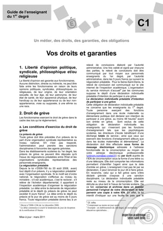Guide de l’enseignant
du 1er degré

                                                                                                                                    C1
                                                                                                                                    1/4



                      Un métier, des droits, des garanties, des obligations


                                    Vos droits et garanties
                                                                       relevé de conclusions élaboré par l’autorité
      1. Liberté d'opinion politique,                                  administrative. Une fois validé et signé par chacune
                                                                       des parties, le relevé de conclusions doit être
      syndicale, philosophique et/ou                                   communiqué par tout moyen aux personnels
      religieuse                                                       enseignants du 1er degré, par l’autorité
                                                                       administrative, dans les 5 jours francs qui suivent la
      La liberté d'opinion est garantie aux fonctionnaires.
                                                                       négociation préalable. Pour la Seine-Saint-Denis, le
      Aucune distinction, directe ou indirecte, ne peut être
                                                                       relevé de conclusion est communiqué sur le site
      faite entre les fonctionnaires en raison de leurs
                                                                       internet de l’inspection académique. L’organisation
      opinions politiques, syndicales, philosophiques ou                                                 3
                                                                       du service minimum d’accueil par les communes
      religieuses, de leur origine, de leur orientation
                                                                       suppose le dépôt d’une déclaration individuelle
      sexuelle, de leur âge, de leur patronyme, de leur
                                                                       préalable d’intention de participer à une grève.
      état de santé, de leur apparence physique, de leur
                                                                       La déclaration individuelle préalable d’intention
      handicap ou de leur appartenance ou de leur non-
                                                                       de participer à une grève
      appartenance, vraie ou supposée, à une ethnie ou
                                                                       Cette obligation de déclaration individuelle préalable
      une race.                                                                                                       er
                                                                       ne concerne que les enseignants du 1 degré.
                                                                       Toute      personne      exerçant       des    fonctions
      2. Droit de grève                                                d’enseignement dans une école maternelle ou
                                                                       élémentaire publique doit déclarer son intention de
      Les fonctionnaires exercent le droit de grève dans le                                                              4
                                                                       participer à une grève, au moins 48 heures avant
      cadre des lois qui le réglementent.
                                                                       son entrée en grève.           Sont exclus de cette
                                                                       obligation     de     déclaration     individuelle    les
      a. Les conditions d'exercice du droit de                         enseignants qui n’exercent pas les fonctions
      grève                                                            d’enseignement tels que les psychologues
      Le préavis de grève                                              scolaires, les directeurs d’école bénéficiant d’une
                                                                       décharge totale de service ; ainsi que ceux qui
      Toute grève doit être précédée d'un préavis de la
                                                                       exercent des fonctions d’enseignement ailleurs que
      part d'une organisation syndicale représentative au                                                                  5
                                                                       dans les écoles maternelles et élémentaires . La
      niveau national. S'il n'est pas respecté,
                                                                       déclaration doit être effectuée sous forme de
      l'administration peut prendre des sanctions
                                                                       message électronique adressée à l’adresse
      disciplinaires à l'encontre des agents grévistes.
                                                                       fonctionnelle de la circonscription au moyen de
      Dans les établissements scolaires du 1er degré, les
                                                                       votre     adresse      électronique      professionnelle
      préavis de grève ne peuvent être déposés qu'à
                                                                       (prénom.nom@ac-creteil.fr) ou par écrit auprès de
      l'issue de négociations préalables entre l'Etat et les
                                                                       l’IEN de circonscription sous la forme d’une lettre ou
      organisations syndicales représentatives des
                                                                       d’une télécopie. Elle doit comporter les informations
      personnels enseignants.
      La négociation préalable                                         permettant d’identifier l’agent ainsi que la date
                                                                       d’entrée en grève. L’enseignant n’est pas lié par sa
      Depuis la loi n°   2008-790 du 20 août 2008, avant
                                                             1         déclaration, il peut renoncer le jour dit à faire grève.
      tout dépôt d’un préavis, il y a négociation préalable
                                                                       En revanche, celui qui a fait grève sans s’être
      avec l’organisation syndicale. Si le motif est d’ordre
                                                                       déclaré gréviste s’expose à une sanction
      national, la négociation s’effectue au niveau du
                                                                       disciplinaire. La déclaration individuelle préalable
      ministère ; s’il est académique, c’est le rectorat ; s’il
                                                                       reste au niveau de la circonscription. Elle est
      relève de l’échelon départemental, il appartient à
                                                                       détruite au plus tard à l’issue de l’année scolaire. De
      l’inspection académique d’organiser la négociation
                                                                       ce fait, conservez et archivez dans un dossier
      préalable. Le délai entre la demande de négociation
                                                                       personnel l’original de votre déclaration et faite
      préalable et le dépôt du préavis de grève ne peut
                               2                                       parvenir une copie à votre IEN. En effet, la loi
      excéder 8 jours francs . Le délai entre le dépôt du
                                                                       interdit d'indiquer sur une feuille de paie que le
      préavis et le jour de grève est au moins de 5 jours
      francs. Toute négociation préalable donne lieu à un
                                                                       3
                                                                         Cf. infra.
      1                                                                4
        Décret n°2008-1246 du 1er décembre 2008.                         Comprenant au moins un jour ouvré
      2                                                                5
        Le délai commence à courir le lendemain du jour de réception     Exemple : en établissement du 2nd degré, en institutions
      de la notification à 0 heure.                                    éducatives spécialisées…


      Mise à jour : mars 2011
 