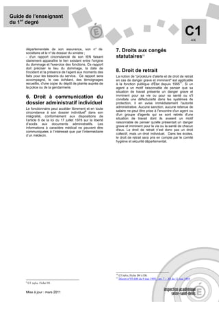 Guide de l’enseignant
du 1er degré

                                                                                                                          C1      4/4

      départementale de son assurance, son n° de
      sociétaire et le n° de dossier du sinistre ;
                                                                7. Droits aux congés
      - d'un rapport circonstancié de son IEN faisant           statutaires10
      clairement apparaître le lien existant entre l'origine
      du dommage et l'exercice des fonctions. Ce rapport
      doit préciser le lieu du dommage, la date de
      l'incident et la présence de l'agent aux moments des      8. Droit de retrait
      faits pour les besoins du service. Ce rapport sera        La notion de "procédure d'alerte et de droit de retrait
      accompagné, le cas échéant, des témoignages               en cas de danger grave et imminent" est applicable
                                                                                                             11
      recueillis, d'une copie du dépôt de plainte auprès de     à la fonction publique d'État depuis 1995 . Si un
      la police ou de la gendarmerie.                           agent a un motif raisonnable de penser que sa
                                                                situation de travail présente un danger grave et
                                                                imminent pour sa vie ou pour sa santé ou s'il
      6. Droit à communication du                               constate une défectuosité dans les systèmes de
      dossier administratif individuel                          protection, il en avise immédiatement l'autorité
                                                                administrative. Aucune sanction, aucune retenue de
      Le fonctionnaire peut accéder librement et en toute
                                                9               salaire ne peut être prise à l'encontre d'un agent ou
      circonstance à son dossier individuel dans son
                                                                d'un groupe d'agents qui se sont retirés d'une
      intégralité, conformément aux dispositions de
                                                                situation de travail dont ils avaient un motif
      l’article 6 de la loi du 17 juillet 1978 sur la liberté
                                                                raisonnable de penser qu'elle présentait un danger
      d’accès aux documents administratifs. Les
                                                                grave et imminent pour la vie ou la santé de chacun
      informations à caractère médical ne peuvent être
                                                                d'eux. Le droit de retrait n’est donc pas un droit
      communiquées à l’intéressé que par l’intermédiaire
                                                                collectif, mais un droit individuel. Dans les écoles,
      d’un médecin.
                                                                le droit de retrait sera pris en compte par le comité
                                                                hygiène et sécurité départemental.




                                                                10
                                                                     Cf infra, Fiche D4 à D6.
                                                                11
                                                                     Décret n°95-680 du 9 mai 1995 - art. 7 - JO du 11 mai 1995
      9
          Cf. infra, Fiche D1.


      Mise à jour : mars 2011
 