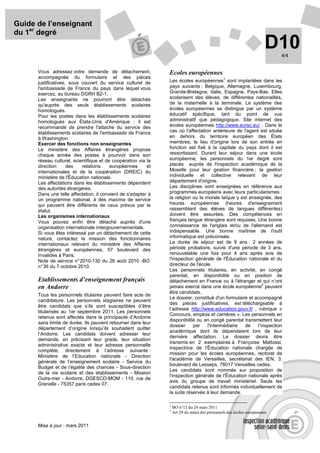 Guide de l’enseignant
du 1er degré
                                                                                                                       D10  4/4


      Vous adressez votre demande de détachement,              Ecoles européennes
      accompagnée du formulaire et des pièces                                                   1
      justificatives, sous couvert du service culturel de      Les écoles européennes sont implantées dans les
      l'ambassade de France du pays dans lequel vous           pays suivants : Belgique, Allemagne, Luxembourg,
      exercez, au bureau DGRH B2-1.                            Grande-Bretagne, Italie, Espagne, Pays-Bas. Elles
      Les enseignants ne pourront être détachés                scolarisent des élèves, de différentes nationalités,
      qu'auprès des seuls établissements scolaires             de la maternelle à la terminale. Le système des
      homologués.                                              écoles européennes se distingue par un système
      Pour les postes dans les établissements scolaires        éducatif spécifique, tant du point de vue
      homologués aux États-Unis d'Amérique : il est            administratif que pédagogique. Site internet des
      recommandé de prendre l'attache du service des           écoles européennes http://www.eursc.eu/ . Dans le
      établissements scolaires de l'ambassade de France        cas où l'affectation antérieure de l'agent est située
      à Washington.                                            en dehors du territoire européen des États
      Exercer des fonctions non enseignantes                   membres, le lieu d'origine lors de son entrée en
      Le ministère des Affaires étrangères propose             fonction est fixé à la capitale du pays dont il est
      chaque année des postes à pourvoir dans son              ressortissant. Durant leur séjour dans une école
      réseau culturel, scientifique et de coopération via la   européenne, les personnels du 1er degré sont
      direction      des   relations     européennes      et   placés auprès de l'inspection académique de la
      internationales et de la coopération (DREIC) du          Moselle pour leur gestion financière ; la gestion
      ministère de l'Éducation nationale.                      individuelle et collective relevant de leur
      Les affectations dans les établissements dépendent       département d'origine.
      des autorités étrangères.                                Les disciplines sont enseignées en référence aux
      Dans une telle affectation, il convient de s'adapter à   programmes européens avec leurs particularismes :
      un programme national, à des maxima de service           la religion ou la morale laïque y est enseignée, des
      qui peuvent être différents de ceux prévus par le        heures européennes (heures d'enseignement
      statut.                                                  rassemblant des élèves de langues différentes)
      Les organismes internationaux                            doivent être assurées. Des compétences en
      Vous pouvez enfin être détaché auprès d'une              français langue étrangère sont requises. Une bonne
      organisation internationale intergouvernementale.        connaissance de l'anglais et/ou de l'allemand est
      Si vous êtes intéressé par un détachement de cette       indispensable. Une bonne maîtrise de l'outil
      nature, contactez la mission des fonctionnaires          informatique est préconisée.
      internationaux relevant du ministère des Affaires        La durée de séjour est de 9 ans : 2 années de
      étrangères et européennes, 57 boulevard des              période probatoire, suivie d'une période de 3 ans,
      Invalides à Paris.                                       renouvelable une fois pour 4 ans après avis de
      Note de service n° 2010-130 du 26 août 2010 -BO          l'inspection générale de l'Éducation nationale et du
      n° 36 du 7 octobre 2010.                                 directeur de l'école.
                                                               Les personnels titulaires, en activité, en congé
                                                               parental, en disponibilité ou en position de
      Etablissements d’enseignement français                   détachement en France ou à l'étranger et qui n’ont
                                                                                                            2
      en Andorre                                               jamais exercé dans une école européenne peuvent
                                                               être candidats.
      Tous les personnels titulaires peuvent faire acte de
                                                               Le dossier, constitué d'un formulaire et accompagné
      candidature. Les personnels stagiaires ne peuvent
                                                               des pièces justificatives, est téléchargeable à
      être candidats que s’ils sont susceptibles d’être
                                                               l’adresse http://www.education.gouv.fr , rubrique «
      titularisés au 1er septembre 2011. Les personnels
                                                               Concours, emplois et carrières ». Les personnels en
      retenus sont affectés dans la principauté d’Andorre
                                                               disponibilité ou en congé parental transmettent leur
      sans limite de durée. Ils peuvent retourner dans leur
                                                               dossier     par    l'intermédiaire  de    l’inspection
      département d’origine lorsqu’ils souhaitent quitter
                                                               académique dont ils dépendaient lors de leur
      l’Andorre. Les candidats doivent adresser leur
                                                               dernière affectation. Le dossier devra être
      demande, en précisant leur grade, leur situation
                                                               transmis en 2 exemplaires à Françoise Mattossi,
      administrative exacte et leur adresse personnelle
                                                               inspectrice de l'Éducation nationale chargée de
      complète, directement à l’adresse suivante :
                                                               mission pour les écoles européennes, rectorat de
      Ministère de l’Education nationale - Direction
                                                               l'académie de Versailles, secrétariat des IEN, 3,
      générale de l’enseignement scolaire - Service du
                                                               boulevard de Lesseps, 78017 Versailles cedex.
      Budget et de l’égalité des chances - Sous-direction
                                                               Les candidats sont nommés sur proposition de
      de la vie scolaire et des établissements - Mission
                                                               l'inspection générale de l'Éducation nationale après
      Outre-mer - Andorre, DGESCO-MOM - 110, rue de
                                                               avis du groupe de travail ministériel. Seuls les
      Grenelle - 75357 paris cedex 07.
                                                               candidats retenus sont informés individuellement de
                                                               la suite réservée à leur demande.

                                                               1
                                                                   BO n°12 du 24 mars 2011
                                                               2
                                                                   Art 29 du statut des personnels des écoles européennes


      Mise à jour : mars 2011
 