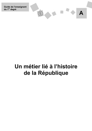Guide de l’enseignant
du 1er degré

                                      A




         Un métier lié à l’histoire
            de la République
 