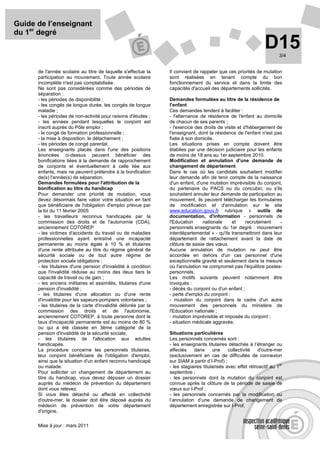 Guide de l’enseignant
du 1er degré
                                                                                                                   D15    3/4


      de l'année scolaire au titre de laquelle s'effectue la      Il convient de rappeler que ces priorités de mutation
      participation au mouvement. Toute année scolaire            sont réalisées en tenant compte du bon
      incomplète n'est pas comptabilisée.                         fonctionnement du service et dans la limite des
      Ne sont pas considérées comme des périodes de               capacités d'accueil des départements sollicités.
      séparation :
      - les périodes de disponibilité ;                           Demandes formulées au titre de la résidence de
      - les congés de longue durée, les congés de longue          l'enfant
      maladie ;                                                   Ces demandes tendent à faciliter :
      - les périodes de non-activité pour raisons d'études ;      - l'alternance de résidence de l'enfant au domicile
      - les années pendant lesquelles le conjoint est             de chacun de ses parents ;
      inscrit auprès du Pôle emploi ;                             - l'exercice des droits de visite et d'hébergement de
      - le congé de formation professionnelle ;                   l'enseignant, dont la résidence de l'enfant n'est pas
      - la mise à disposition, le détachement ;                   fixée à son domicile.
      - les périodes de congé parental.                           Les situations prises en compte doivent être
      Les enseignants placés dans l'une des positions             établies par une décision judiciaire pour les enfants
      énoncées ci-dessus peuvent bénéficier des                   de moins de 18 ans au 1er septembre 2010.
      bonifications liées à la demande de rapprochement           Modification et annulation d'une demande de
      de conjoints et éventuellement à celle liée aux             changement de département
      enfants, mais ne peuvent prétendre à la bonification        Dans le cas où les candidats souhaitent modifier
      de(s) l'année(s) de séparation.                             leur demande afin de tenir compte de la naissance
      Demandes formulées pour l'attribution de la                 d'un enfant, d'une mutation imprévisible du conjoint,
      bonification au titre du handicap                           du partenaire du PACS ou du concubin, ou s'ils
      Pour demander une priorité de mutation, vous                souhaitent annuler leur demande de participation au
      devez désormais faire valoir votre situation en tant        mouvement, ils peuvent télécharger les formulaires
      que bénéficiaire de l'obligation d'emploi prévue par        de modification et d'annulation sur le site
      la loi du 11 février 2005:                                  www.education.gouv.fr rubrique « outils de
      - les travailleurs reconnus handicapés par la               documentation, d'information - personnels de
      commission des droits et de l'autonomie (CDA),              l'Education     nationale      et     recrutement   -
      anciennement COTOREP                                        personnels enseignants du 1er degré : mouvement
      - les victimes d'accidents du travail ou de maladies        interdépartemental » - qu'ils transmettront dans leur
      professionnelles ayant entraîné une incapacité              département de rattachement avant la date de
      permanente au moins égale à 10 % et titulaires              clôture de saisie des vœux.
      d'une rente attribuée au titre du régime général de         Aucune annulation de mutation ne peut être
      sécurité sociale ou de tout autre régime de                 accordée en dehors d'un cas personnel d'une
      protection sociale obligatoire ;                            exceptionnelle gravité et seulement dans la mesure
      - les titulaires d'une pension d'invalidité à condition     où l'annulation ne compromet pas l'équilibre postes-
      que l'invalidité réduise au moins des deux tiers la         personnels.
      capacité de travail ou de gain ;                            Les motifs suivants peuvent notamment être
      - les anciens militaires et assimilés, titulaires d'une     invoqués :
      pension d'invalidité ;                                      - décès du conjoint ou d'un enfant ;
      - les titulaires d'une allocation ou d'une rente            - perte d'emploi du conjoint ;
      d'invalidité pour les sapeurs-pompiers volontaires ;        - mutation du conjoint dans le cadre d'un autre
      - les titulaires de la carte d'invalidité délivrée par la   mouvement des personnels du ministère de
      commission des droits et de l'autonomie,                    l'Education nationale ;
      anciennement COTOREP, à toute personne dont le              - mutation imprévisible et imposée du conjoint ;
      taux d'incapacité permanente est au moins de 80 %           - situation médicale aggravée.
      ou qui a été classée en 3ème catégorie de la
      pension d'invalidité de la sécurité sociale;                Situations particulières
      - les titulaires de l'allocation aux adultes                Les personnels concernés sont :
      handicapés.                                                 - les enseignants titulaires détachés à l’étranger ou
      La procédure concerne les personnels titulaires,            affectés    dans      une     collectivité   d'outre-mer
      leur conjoint bénéficiaire de l'obligation d'emploi,        (exclusivement en cas de difficultés de connexion
      ainsi que la situation d'un enfant reconnu handicapé        sur SIAM à partir d’I-Prof) ;
                                                                                                                          er
      ou malade.                                                  - les stagiaires titularisés avec effet rétroactif au 1
      Pour solliciter un changement de département au             septembre ;
      titre du handicap, vous devez déposer un dossier            - les personnels dont la mutation du conjoint est
      auprès du médecin de prévention du département              connue après la clôture de la période de saisie de
      dont vous relevez.                                          vœux sur I-Prof ;
      Si vous êtes détaché ou affecté en collectivité             - les personnels concernés par la modification ou
      d'outre-mer, le dossier doit être déposé auprès du          l’annulation d’une demande de changement de
      médecin de prévention de votre département                  département enregistrée sur I-Prof.
      d'origine.

      Mise à jour : mars 2011
 