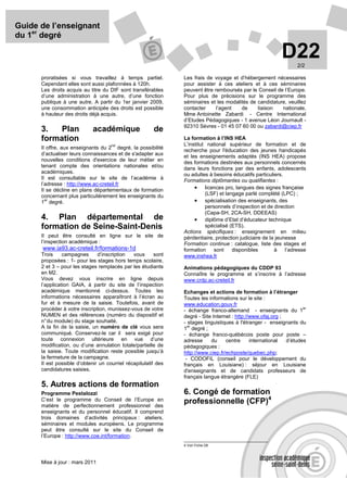 Guide de l’enseignant
du 1er degré

                                                                                                            D22     2/2

      proratisées si vous travaillez à temps partiel.           Les frais de voyage et d’hébergement nécessaires
      Cependant elles sont aussi plafonnées à 120h.             pour assister à ces ateliers et à ces séminaires
      Les droits acquis au titre du DIF sont transférables      peuvent être remboursés par le Conseil de l’Europe.
      d’une administration à une autre, d’une fonction          Pour plus de précisions sur le programme des
      publique à une autre. A partir du 1er janvier 2009,       séminaires et les modalités de candidature, veuillez
      une consommation anticipée des droits est possible        contacter     l’agent   de     liaison   nationale,
      à hauteur des droits déjà acquis.                         Mme Antoinette Zabardi - Centre International
                                                                d’Etudes Pédagogiques - 1 avenue Léon Journault -
                                                                92310 Sèvres - 01 45 07 60 00 ou zabardi@ciep.fr
      3.   Plan              académique                 de
      formation                                                 La formation à l’INS HEA
                                     nd                         L’institut national supérieur de formation et de
      Il offre, aux enseignants du 2 degré, la possibilité
                                                                recherche pour l'éducation des jeunes handicapés
      d’actualiser leurs connaissances et de s'adapter aux      et les enseignements adaptés (INS HEA) propose
      nouvelles conditions d'exercice de leur métier en
                                                                des formations destinées aux personnels concernés
      tenant compte des orientations nationales et/ou
                                                                dans leurs fonctions par des enfants, adolescents
      académiques.
                                                                ou adultes à besoins éducatifs particuliers.
      Il est consultable sur le site de l’académie à            Formations diplômantes ou qualifiantes :
      l’adresse : http://www.ac-creteil.fr
      Il se décline en plans départementaux de formation             • licences pro, langues des signes française
      concernant plus particulièrement les enseignants du                 (LSF) et langage parlé complété (LPC) ;
        er
      1 degré.                                                       • spécialisation des enseignants, des
                                                                          personnels d’inspection et de direction
                                                                          (Capa-SH, 2CA-SH, DDEEAS)
      4. Plan départemental de                                       • diplôme d’Etat d’éducateur technique
      formation de Seine-Saint-Denis                                      spécialisé (ETS).
                                                                Actions spécifiques : enseignement en milieu
      Il peut être consulté en ligne sur le site de             pénitentiaire, protection judiciaire de la jeunesse
      l’inspection académique :                                 Formation continue : catalogue, liste des stages et
      www.ia93.ac-creteil.fr/formations-1d                      formation     sont    disponibles         à    l’adresse
      Trois     campagnes      d’inscription   vous      sont   www.inshea.fr
      proposées : 1- pour les stages hors temps scolaire,
      2 et 3 – pour les stages remplacés par les étudiants      Animations pédagogiques du CDDP 93
      en M2.                                                    Connaître le programme et s’inscrire à l’adresse
      Vous devez vous inscrire en ligne depuis                  www.crdp.ac-creteil.fr
      l’application GAIA, à partir du site de l’inspection
      académique mentionné ci-dessus. Toutes les                Echanges et actions de formation à l’étranger
      informations nécessaires apparaîtront à l’écran au        Toutes les informations sur le site :
      fur et à mesure de la saisie. Toutefois, avant de         www.education.gouv.fr
      procéder à votre inscription, munissez-vous de votre      - échange franco-allemand - enseignants du 1
                                                                                                                     er

      NUMEN et des références (numéro du dispositif et          degré - Site Internet : http://www.ofaj.org ;
      n° du module) du stage souhaité.                          - stages linguistiques à l'étranger - enseignants du
      A la fin de la saisie, un numéro de clé vous sera           er
                                                                1 degré ;
      communiqué. Conservez-le car il sera exigé pour           - échange franco-québécois poste pour poste –
      toute connexion ultérieure en vue d’une                   adresse     du     centre      international  d’études
      modification, ou d’une annulation totale/partielle de     pédagogiques :
      la saisie. Toute modification reste possible jusqu’à      http://www.ciep.fr/echposte/quebec.php;
      la fermeture de la campagne.                               - CODOFIL (conseil pour le développement du
      Il est possible d’obtenir un courriel récapitulatif des   français en Louisiane) : séjour en Louisiane
      candidatures saisies.                                     d'enseignants et de candidats professeurs de
                                                                français langue étrangère (FLE)
      5. Autres actions de formation
      Programme Pestalozzi                                      6. Congé de formation
      C’est le programme du Conseil de l’Europe en
      matière de perfectionnement professionnel des
                                                                professionnelle (CFP)4
      enseignants et du personnel éducatif. Il comprend
      trois domaines d’activités principaux : ateliers,
      séminaires et modules européens. Le programme
      peut être consulté sur le site du Conseil de
      l’Europe : http://www.coe.int/formation.
                                                                4 Voir Fiche D6



      Mise à jour : mars 2011
 