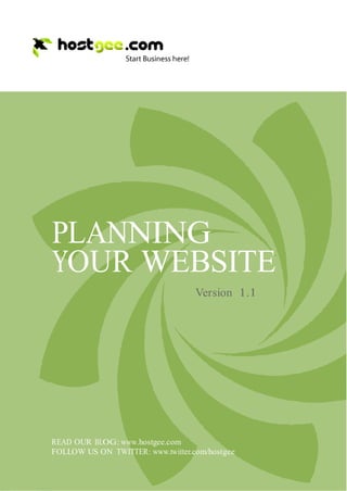 PLANNING
    YOUR WEBSITE
                                       Version 1.1




    READ OUR BLOG: www.hostgee.com
    FOLLOW US ON TWITTER: www.twitter.com/hostgee


1
 