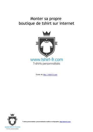Monter sa propre
boutique de tshirt sur internet




                          Guide de http://tshirt-fr.com




  T-shirts personnalisés: personnalisation textile en sérigraphie: http://tshirt-fr.com/
 