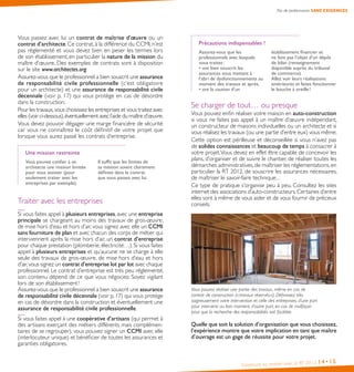 Construire sa maison avec la RT 2012 14•15
Pas de performance SANS EXIGENCES
Vous passez avec lui un contrat de maîtrise d’œuvre ou un
contrat d’architecte. Ce contrat, à la différence du CCMI, n’est
pas réglementé et vous devez bien en peser les termes lors
de son établissement, en particulier la nature de la mission du
maître d’œuvre. Des exemples de contrats sont à disposition
sur le site www.architectes.org.
Assurez-vous que le professionnel a bien souscrit une assurance
de responsabilité civile professionnelle (c’est obligatoire
pour un architecte) et une assurance de responsabilité civile
décennale (voir p. 17) qui vous protège en cas de désordre
dans la construction.
Pour les travaux,vous choisissez les entreprises et vous traitez avec
elles (voir ci-dessous),éventuellement avec l’aide du maître d’œuvre.
Vous devez pouvoir dégager une marge financière de sécurité
car vous ne connaîtrez le coût définitif de votre projet que
lorsque vous aurez passé les contrats d’entreprise.
Une mission restreinte
Vous pouvez confier à un
architecte une mission limitée
pour vous assister (pour
seulement traiter avec les
entreprises par exemple).
Il suffit que les limites de
sa mission soient clairement
définies dans le contrat
que vous passez avec lui.
Traiter avec les entreprises
Si vous faites appel à plusieurs entreprises, avec une entreprise
principale se chargeant au moins des travaux de gros-œuvre,
de mise hors d’eau et hors d’air, vous signez avec elle un CCMI
sans fourniture de plan et avec chacun des corps de métier qui
interviennent après la mise hors d’air, un contrat d’entreprise
pour chaque prestation (plomberie, électricité…). Si vous faites
appel à plusieurs entreprises et qu’aucune ne se charge à elle
seule des travaux de gros-œuvre, de mise hors d’eau et hors
d’air,vous signez un contrat d’entreprise lot par lot avec chaque
professionnel. Le contrat d’entreprise est très peu réglementé,
son contenu dépend de ce que vous négociez. Soyez vigilant
lors de son établissement !
Assurez-vous que le professionnel a bien souscrit une assurance
de responsabilité civile décennale (voir p. 17) qui vous protège
en cas de désordre dans la construction et éventuellement une
assurance de responsabilité civile professionnelle.
Si vous faites appel à une coopérative d’artisans (qui permet à
des artisans exerçant des métiers différents mais complémen-
taires de se regrouper), vous pouvez signer un CCMI avec elle
(interlocuteur unique) et bénéficier de toutes les assurances et
garanties obligatoires.
Précautions indispensables !
Assurez-vous que les
professionnels avec lesquels
vous traitez :
• ont bien souscrit les
assurances vous mettant à
l’abri de dysfonctionnements au
moment des travaux et après,
• ont la caution d’un
établissement financier et
ne font pas l’objet d’un dépôt
de bilan (renseignement
disponible auprès du tribunal
de commerce).
Allez voir leurs réalisations
antérieures et faites fonctionner
le bouche à oreille !
Se charger de tout… ou presque
Vous pouvez enfin réaliser votre maison en auto-construction
si vous ne faites pas appel à un maître d’œuvre indépendant,
un constructeur de maisons individuelles ou un architecte et si
vous réalisez les travaux (ou une partie d’entre eux) vous même.
Cette option est périlleuse et déconseillée si vous n’avez pas
de solides connaissances et beaucoup de temps à consacrer à
votre projet.Vous devez en effet être capable de concevoir les
plans, d’organiser et de suivre le chantier, de réaliser toutes les
démarches administratives, de maîtriser les réglementations, en
particulier la RT 2012, de souscrire les assurances nécessaires,
de maîtriser le savoir-faire technique…
Ce type de pratique s’organise peu à peu. Consultez les sites
internet des associations d’auto-constructeurs.Certaines d’entre
elles sont à même de vous aider et de vous fournir de précieux
conseils.
Vous pouvez réaliser une partie des travaux, même en cas de
contrat de construction (« travaux réservés »). Définissez très
soigneusement votre intervention et celle des entreprises, d’une part
pour intervenir au bon moment, d’autre part, en cas de malfaçon
pour que la recherche des responsabilités soit facilitée.
Quelle que soit la solution d’organisation que vous choisissez,
l’expérience montre que votre implication en tant que maître
d’ouvrage est un gage de réussite pour votre projet.
 