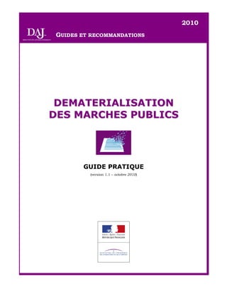 2010
 GUIDES ET RECOMMANDATIONS




 DEMATERIALISATION
DES MARCHES PUBLICS




        GUIDE PRATIQUE
          (version 1.1 – octobre 2010)
 