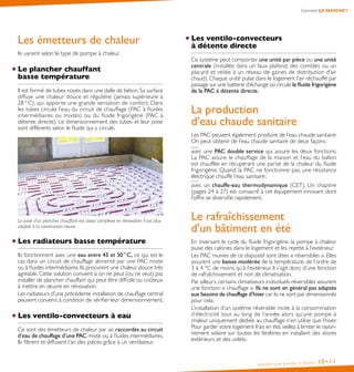 Installer une pompe à chaleur 10•11
Comment ÇA MARCHE ?
Les émetteurs de chaleur
Ils varient selon le type de pompe à chaleur.
Le plancher chauffant
basse température
Il est formé de tubes noyés dans une dalle de béton. Sa surface
diffuse une chaleur douce et régulière (jamais supérieure à
28 ° C), qui apporte une grande sensation de confort. Dans
les tubes circule l’eau du circuit de chauffage (PAC à fluides
intermédiaires ou mixtes) ou du fluide frigorigène (PAC à
détente directe). Le dimensionnement des tubes et leur pose
sont différents selon le fluide qui y circule.
La pose d’un plancher chauffant est assez complexe en rénovation. Il est plus
adapté à la construction neuve.
Les radiateurs basse température
Ils fonctionnent avec une eau entre 45 et 50 ° C, ce qui est le
cas dans un circuit de chauffage alimenté par une PAC mixte
ou à fluides intermédiaires. Ils procurent une chaleur douce très
agréable. Cette solution convient si on ne peut (ou ne veut) pas
installer de plancher chauffant qui peut être difficile ou coûteux
à mettre en œuvre en rénovation.
Les radiateurs d’une précédente installation de chauffage central
peuvent convenir, à condition de vérifier leur dimensionnement.
Les ventilo-convecteurs à eau
Ce sont des émetteurs de chaleur par air, raccordés au circuit
d’eau de chauffage d’une PAC mixte ou à fluides intermédiaires.
Ils filtrent et diffusent l’air des pièces grâce à un ventilateur.
Les ventilo-convecteurs
à détente directe
Ce système peut comporter une unité par pièce ou une unité
centrale (installée dans un faux plafond, des combles ou un
placard et reliée à un réseau de gaines de distribution d’air
chaud). Chaque unité pulse dans le logement l’air réchauffé par
passage sur une batterie d’échange où circule le fluide frigorigène
de la PAC à détente directe.
La production
d’eau chaude sanitaire
Les PAC peuvent également produire de l’eau chaude sanitaire.
On peut obtenir de l’eau chaude sanitaire de deux façons :
avec une PAC double service qui assure les deux fonctions.
La PAC assure le chauffage de la maison et l’eau du ballon
est chauffée en récupérant une partie de la chaleur du fluide
frigorigène. Quand la PAC ne fonctionne pas, une résistance
électrique chauffe l’eau sanitaire ;
avec un chauffe-eau thermodynamique (CET). Un chapitre
(pages 24 à 27) est consacré à cet équipement innovant dont
l’offre se diversifie rapidement.
Le rafraîchissement
d’un bâtiment en été
En inversant le cycle du fluide frigorigène, la pompe à chaleur
puise des calories dans le logement et les rejette à l’extérieur.
Les PAC munies de ce dispositif sont dites « réversibles ». Elles
assurent une baisse modérée de la température, de l’ordre de
3 à 4 °C de moins qu’à l’extérieur. Il s’agit donc d’une fonction
de rafraîchissement et non de climatisation.
Par ailleurs, certains climatiseurs individuels réversibles assurent
une fonction « chauffage ». Ils ne sont en général pas adaptés
aux besoins de chauffage d’hiver car ils ne sont pas dimensionnés
pour cela.
L’installation d’un système réversible incite à la consommation
d’électricité tout au long de l’année alors qu’une pompe à
chaleur uniquement dédiée au chauffage n’en utilise que l’hiver.
Pour garder votre logement frais en été, veillez à limiter le rayon-
nement solaire sur toutes les fenêtres en installant des stores
extérieurs et des volets.
 