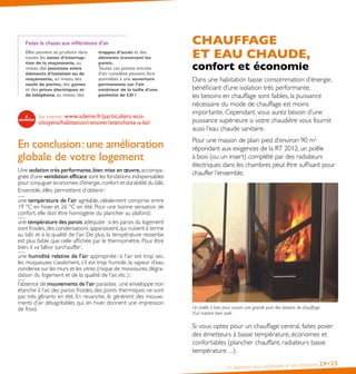Un logement plus confortable et plus économe 24•25
Faites la chasse aux infiltrations d’air
Elles peuvent se produire dans
toutes les zones d’interrup-
tion de la maçonnerie, au
niveau des jonctions entre
éléments d’isolation ou de
maçonnerie, au niveau des
seuils de portes, des gaines
et des prises électriques et
de téléphone, au niveau des
trappes d’accès et des
éléments traversant les
parois.
Toutes ces petites entrées
d’air cumulées peuvent être
assimilées à une ouverture
permanente sur l’air
extérieur de la taille d’une
pochette de CD !
Sur internet : www.ademe.fr/particuliers-eco-
citoyens/habitation/renover/etancheite-a-lair
En conclusion :une amélioration
globale de votre logement
Une isolation très performante,bien mise en œuvre,accompa-
gnée d’une ventilation efficace sont les fondations indispensables
pour conjuguer économies d’énergie,confort et durabilité du bâti.
Ensemble, elles permettent d’obtenir :
une température de l’air agréable, idéalement comprise entre
19 °C en hiver et 26 °C en été. Pour une bonne sensation de
confort, elle doit être homogène du plancher au plafond ;
une température des parois adéquate :si les parois du logement
sont froides,des condensations apparaissent,qui nuisent à terme
au bâti et à la qualité de l’air. De plus, la température ressentie
est plus faible que celle affichée par le thermomètre. Pour être
bien, il va falloir surchauffer ;
une humidité relative de l’air appropriée : si l’air est trop sec,
les muqueuses s’assèchent, s’il est trop humide, la vapeur d’eau
condense sur les murs et les vitres (risque de moisissures,dégra-
dation du logement et de la qualité de l’air, etc.) ;
l’absence de mouvements de l’air parasites :une enveloppe non
étanche à l’air, des parois froides, des ponts thermiques ne sont
pas très gênants en été. En revanche, ils génèrent des mouve-
ments d’air désagréables qui, en hiver, donnent une impression
de froid.
CHAUFFAGE
ET EAU CHAUDE,
confort et économie
Dans une habitation basse consommation d’énergie,
bénéficiant d’une isolation très performante,
les besoins en chauffage sont faibles, la puissance
nécessaire du mode de chauffage est moins
importante. Cependant, vous aurez besoin d’une
puissance supérieure si votre chaudière vous fournit
aussi l’eau chaude sanitaire.
Pour une maison de plain pied d’environ 90 m2
répondant aux exigences de la RT 2012, un poêle
à bois (ou un insert) complété par des radiateurs
électriques dans les chambres peut être suffisant pour
chauffer l’ensemble.
Un poêle à bois peut couvrir une grande part des besoins de chauffage
d’un habitat bien isolé.
Si vous optez pour un chauffage central, faites poser
des émetteurs à basse température, économes et
confortables (plancher chauffant, radiateurs basse
température…).
 