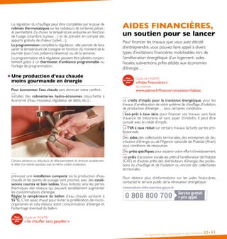 Un logement plus confortable et plus économe 32•33
La régulation du chauffage peut être complétée par la pose de
robinets thermostatiques sur les radiateurs de certaines pièces :
ils permettent d’y choisir la température ambiante en fonction
de l’usage (chambre, bureau…) et de prendre en compte des
apports gratuits de chaleur (soleil…).
La programmation complète la régulation : elle permet de faire
varier la température de consigne en fonction du moment de la
journée (jour / nuit, présence /absence) ou de la semaine.
La programmation et la régulation peuvent être pilotées conjoin-
tement grâce à un thermostat d’ambiance programmable ou
horloge de programmation.
Une production d’eau chaude
moins gourmande en énergie
Pour économiser l’eau chaude sans diminuer votre confort :
installez des robinetteries hydro-économes (douchette à
économie d’eau, mousseur, régulateur de débit, etc.) ;
Certains aérateurs ou réducteurs de débit permettent de diminuer sensiblement
le débit d’un robinet standard, avec le même confort d’utilisation.
prévoyez une installation compacte où la production d’eau
chaude et les points de puisage sont proches, avec des canali-
sations courtes et bien isolées. Vous éviterez ainsi les pertes
thermiques des réseaux qui peuvent sensiblement augmenter
les consommations d’énergie.
Réglez la température du ballon d’eau chaude sanitaire à
55 °C. C’est assez chaud pour éviter la prolifération de micro-
organismes et cela réduira votre consommation d’énergie et
l’entartrage éventuel du ballon.
Guide de l’ADEME
« Se chauffer sans gaspiller »
AIDES FINANCIÈRES,
un soutien pour se lancer
Pour financer les travaux que vous avez décidé
d’entreprendre, vous pouvez faire appel à divers
types d’incitations financières, mobilisables lors de
l’amélioration énergétique d’un logement : aides
fiscales, subventions, prêts dédiés aux économies
d’énergie…
Guide de l’ADEME
« Aides financières »
Sur internet :
www.ademe.fr/financer-renovation-habitat
Le crédit d’impôt pour la transition énergétique, pour les
travaux d’amélioration de votre système de chauffage,d’isolation,
de production d’énergie…, sous certaines conditions.
L’éco-prêt à taux zéro pour financer vos travaux sans faire
d’avance de trésorerie et sans payer d’intérêts. Il peut être
cumulé avec le crédit d’impôt.
La TVA à taux réduit sur certains travaux facturés par les pro-
fessionnels.
Des aides des collectivités territoriales, des entreprises de dis-
tribution d’énergie ou de l’Agence nationale de l’habitat (Anah)
sous conditions de ressources.
Des prêts spécifiques pour soutenir votre effort d’investissement.
Les prêts d’accession sociale,les prêts à l’amélioration de l’habitat
(CAF) et d’autres prêts des distributeurs d’énergie, des profes-
sions du chauffage et de l’isolation ou encore des collectivités
territoriales.
Pour obtenir plus d’informations sur les aides financières,
contactez le service public de la rénovation énergétique :
0 808 800 700
0 808 800 700
renovation-info-service.gouv.fr
renovation-info-service.gouv.fr
 