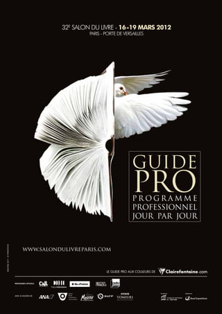 32e Salon du livre - 16-19 mars 2012
                              PariS - Porte de verSailleS




                                                    Guide
                                                    Pro
                                                    Programme
                                                    professionnel
                                                    jour par jour




                                      Le guide Pro aux couLeurs de




AVEC LE SOUTIEN dE
 