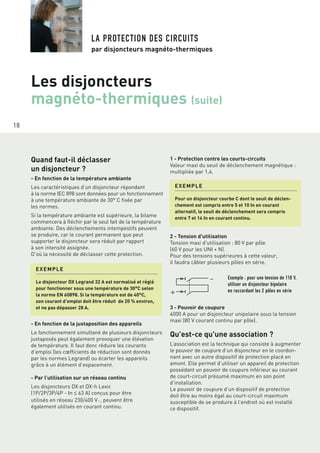 18
LA PROTECTION DES CIRCUITS
par disjoncteurs magnéto-thermiques
Quand faut-il déclasser
un disjoncteur ?
- En fonction de la température ambiante
Les caractéristiques d’un disjoncteur répondant
à la norme IEC 898 sont données pour un fonctionnement
à une température ambiante de 30° C fixée par
les normes.
Si la température ambiante est supérieure, la bilame
commencera à fléchir par le seul fait de la température
ambiante. Des déclenchements intempestifs peuvent
se produire, car le courant permanent que peut
supporter le disjoncteur sera réduit par rapport
à son intensité assignée.
D’où la nécessité de déclasser cette protection.
1 - Protection contre les courts-circuits
Valeur maxi du seuil de déclenchement magnétique :
multipliée par 1,4.
2 - Tension d'utilisation
Tension maxi d'utilisation : 80 V par pôle
(60 V pour les UNI + N).
Pour des tensions supérieures à cette valeur,
il faudra câbler plusieurs pôles en série.
3 - Pouvoir de coupure
4000 A pour un disjoncteur unipolaire sous la tension
maxi (80 V courant continu par pôle).
Qu'est-ce qu'une association ?
L’association est la technique qui consiste à augmenter
le pouvoir de coupure d’un disjoncteur en le coordon-
nant avec un autre dispositif de protection placé en
amont. Elle permet d’utiliser un appareil de protection
possédant un pouvoir de coupure inférieur au courant
de court-circuit présumé maximum en son point
d’installation.
Le pouvoir de coupure d’un dispositif de protection
doit être au moins égal au court-circuit maximum
susceptible de se produire à l’endroit où est installé
ce dispositif.
Les disjoncteurs
magnéto-thermiques (suite)
EXEMPLE
Le disjoncteur DX Legrand 32 A est normalisé et réglé
pour fonctionner sous une température de 30°C selon
la norme EN 60898. Si la température est de 40°C,
son courant d’emploi doit être réduit de 20 % environ,
et ne pas dépasser 28 A.
EXEMPLE
Pour un disjoncteur courbe C dont le seuil de déclen-
chement est compris entre 5 et 10 In en courant
alternatif, le seuil de déclenchement sera compris
entre 7 et 14 In en courant continu.
- En fonction de la juxtaposition des appareils
Le fonctionnement simultané de plusieurs disjoncteurs
juxtaposés peut également provoquer une élévation
de température. Il faut donc réduire les courants
d’emploi (les cœfficients de réduction sont donnés
par les normes Legrand) ou écarter les appareils
grâce à un élément d’espacement.
- Par l’utilisation sur un réseau continu
Les disjoncteurs DX et DX-h Lexic
(1P/2P/3P/4P - In ≤ 63 A) conçus pour être
utilisés en réseau 230/400 V±, peuvent être
également utilisés en courant continu.
Exemple : pour une tension de 110 V,
utiliser un disjoncteur bipolaire
en raccordant les 2 pôles en série
 