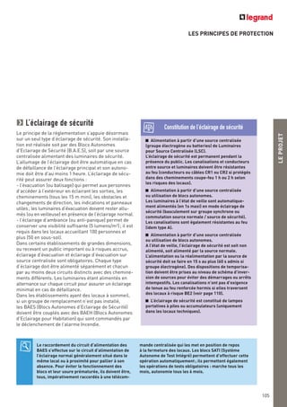 LEPROJET
LES PRINCIPES DE PROTECTION
L’éclairage de sécurité
Le principe de la réglementation s’appuie désormais
sur un seul type d’éclairage de sécurité. Son installa-
tion est réalisée soit par des Blocs Autonomes
d’Eclairage de Sécurité (B.A.E.S), soit par une source
centralisée alimentant des luminaires de sécurité.
L’allumage de l’éclairage doit être automatique en cas
de défaillance de l’éclairage principal et son autono-
mie doit être d’au moins 1 heure. L’éclairage de sécu-
rité peut assurer deux fonctions :
- l’évacuation (ou balisage) qui permet aux personnes
d’accéder à l’extérieur en éclairant les sorties, les
cheminements (tous les 15 m mini), les obstacles et
changements de direction, les indications et panneaux
utiles; les luminaires d’évacuation doivent rester allu-
més (ou en veilleuse) en présence de l’éclairage normal.
- l’éclairage d’ambiance (ou anti-panique) permet de
conserver une visibilité suffisante (5 lumens/m2
); il est
requis dans les locaux accueillant 100 personnes et
plus (50 en sous-sol).
Dans certains établissements de grandes dimensions,
ou recevant un public important ou à risques accrus,
éclairage d’évacuation et éclairage d’évacuation sur
source centralisée sont obligatoires. Chaque type
d’éclairage doit être alimenté séparément et chacun
par au moins deux circuits distincts avec des chemine-
ments différents. Les luminaires étant alimentés en
alternance sur chaque circuit pour assurer un éclairage
minimal en cas de défaillance.
Dans les établissements ayant des locaux à sommeil,
si un groupe de remplacement n’est pas installé,
les BAES (Blocs Autonomes d’Eclairage de Sécurité)
doivent être couplés avec des BAEH (Blocs Autonomes
d’Eclairage pour Habitation) qui sont commandés par
le déclenchement de l’alarme Incendie.
Alimentation à partir d’une source centralisée
(groupe électrogène ou batteries) de Luminaires
pour Source Centralisée (LSC).
L’éclairage de sécurité est permanent pendant la
présence du public. Les canalisations et conducteurs
entre source et luminaires doivent être résistantes
au feu (conducteurs ou câbles CR1 ou CR2 si protégés
dans des cheminements coupe-feu 1 h ou 2 h selon
les risques des locaux).
Alimentation à partir d’une source centralisée
ou utilisation de blocs autonomes.
Les luminaires à l’état de veille sont automatique-
ment alimentés (en 1s maxi) en mode éclairage de
sécurité (basculement sur groupe synchrone ou
commutation source normale / source de sécurité).
Les canalisations sont également résistantes au feu
(idem type A).
Alimentation à partir d’une source centralisée
ou utilisation de blocs autonomes.
A l’état de veille, l’éclairage de sécurité est soit non
alimenté, soit alimenté par la source normale.
L’alimentation ou la réalimentation par la source de
sécurité doit se faire en 15 s au plus (60 s admis si
groupe électrogène). Des dispositions de temporisa-
tion doivent être prises au niveau de schéma d’inver-
sion de sources pour éviter des démarrages ou arrêts
intempestifs. Les canalisations n’ont pas d’exigence
de tenue au feu renforcée hormis si elles traversent
des locaux à risque BE2 (voir page 110).
L’éclairage de sécurité est constitué de lampes
portatives à piles ou accumulateurs (uniquement
dans les locaux techniques).
Constitution de l’éclairage de sécurité
Le raccordement du circuit d’alimentation des
BAES s’effectue sur le circuit d’alimentation de
l’éclairage normal généralement situé dans le
même local ou à proximité pour pallier à son
absence. Pour éviter le fonctionnement des
blocs et leur usure prématurée, ils doivent être,
tous, impérativement raccordés à une télécom-
mande centralisée qui les met en position de repos
à la fermeture des locaux. Les blocs SATI (Système
Autonome de Test Intégré) permettent d’effectuer cette
opération automatiquement; ils permettent également
les opérations de tests obligatoires : marche tous les
mois, autonomie tous les 6 mois.
105
 
