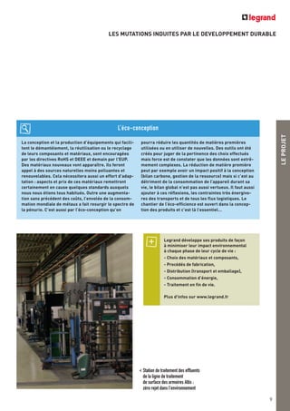 LEPROJET
9
LES MUTATIONS INDUITES PAR LE DEVELOPPEMENT DURABLE
Legrand développe ses produits de façon
à minimiser leur impact environnemental
à chaque phase de leur cycle de vie :
- Choix des matériaux et composants,
- Procédés de fabrication,
- Distribution (transport et emballage),
- Consommation d’énergie,
- Traitement en fin de vie.
Plus d'infos sur www.legrand.fr
La conception et la production d’équipements qui facili-
tent le démantèlement, la réutilisation ou le recyclage
de leurs composants et matériaux, sont encouragées
par les directives RoHS et DEEE et demain par l'EUP.
Des matériaux nouveaux vont apparaître. Ils feront
appel à des sources naturelles moins polluantes et
renouvelables. Cela nécessitera aussi un effort d’adap-
tation : aspects et prix de ces matériaux remettront
certainement en cause quelques standards auxquels
nous nous étions tous habitués. Outre une augmenta-
tion sans précédent des coûts, l’envolée de la consom-
mation mondiale de métaux a fait resurgir le spectre de
la pénurie. C’est aussi par l’éco-conception qu’on
pourra réduire les quantités de matières premières
utilisées ou en utiliser de nouvelles. Des outils ont été
créés pour juger de la pertinence des choix effectués
mais force est de constater que les données sont extrê-
mement complexes. La réduction de matière première
peut par exemple avoir un impact positif à la conception
(bilan carbone, gestion de la ressource) mais si c’est au
détriment de la consommation de l’appareil durant sa
vie, le bilan global n’est pas aussi vertueux. Il faut aussi
ajouter à ces réflexions, les contraintes très énergivo-
res des transports et de tous les flux logistiques. Le
chantier de l’éco-efficience est ouvert dans la concep-
tion des produits et c’est là l’essentiel…
L’éco-conception
< Station de traitement des effluents
de la ligne de traitement
de surface des armoires Altis :
zéro rejet dans l'environnement
 