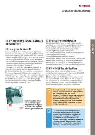 LEPROJET
LES PRINCIPES DE PROTECTION
LE SUIVI DES INSTALLATIONS
DE SECURITE
Le registre de sécurité
Exigé par le code de la construction, un registre de
sécurité doit être tenu à jour pour les Etablissements
Recevant du Public (ERP). Ce document doit contenir :
- la liste des personnes chargées de la sécurité incendie
- les consignes générales établies en cas d’incendie
- les observations et dates des contrôles effectués par
les différents organismes (commission de sécurité,
pompiers, distributeurs d’énergie…)
- les natures et dates des travaux effectués avec le
nom des entreprises, architectes ou techniciens.
Un dossier attenant doit être constitué et comporter :
les notices et guides d’utilisation des produits, les
rapports, relevés et remarques des essais périodiques
avec les dates d’exécution. Pour les alarmes incendie,
les certificats de garantie, les dates de recyclage
périodique des détecteurs et le contrat d’entretien
doivent également être tenus à jour.
5 Le dossier de maintenance
Le code du travail impose au maître d’ouvrage de
constituer et de remettre un dossier de maintenance.
Il permet à l’exploitant de vérifier et d’entretenir
ses installations et doit à ce titre comprendre :
- la description des installations (plans…)
- les consignes de contrôle, de vérification et de main-
tenance des installations
- la description des moyens nécessaires
Comme pour les ERP, il est recommandé dans les ERT
de constituer un dossier de suivi qui pourra attester
des mesures de contrôle et de maintenance pério-
diques effectuées selon les recommandations prescrites.
Périodicité des vérifications
Celle-ci est définie selon les établissements : ERT
mettant en œuvre des courants électriques, ERP, IGH,
parcs de stationnements couverts…
Elle est en général de 1 an pour les locaux à risques,
les établissements recevant plus de 700 personnes,
les installations de sécurité. Elle peut être allongée
dans certains cas : locaux sans risques particuliers,
installations électriques des parties communes.
Dans le domaine de la sécurité, la réalisation
correcte des interventions est impérative mais
leur consignation l’est tout autant.
L’absence d’écrit est un facteur aggravant dans
la recherche des responsabilités et surtout
il peut tout simplement mettre en cause
la gestion de la sécurité. Car la sécurité n’est
jamais acquise, elle se construit et se main-
tient jour après jour…
113
Les sociétés d’assurances exigent de plus
en plus que les installations électriques
(circuits et matériels) soient contrôlées au
moins une fois par an par un vérificateur
qualifié ASPAD (Assemblée Plénière des
Sociétés d’Assurances Dommages). Une décla-
ration de modèle N18 identifiant les risques
d’incendie liès à l’exploitation des courants
électriques doit être remise à l’assureur.
Pour toute installation réalisée
avec ses matériels, Legrand
met gratuitement des registres
de sécurité à votre disposition
dans ses agences commerciales
 