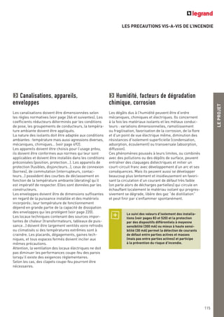 LEPROJET
115
LES PRECAUTIONS VIS-A-VIS DE L’INCENDIE
Humidité, facteurs de dégradation
chimique, corrosion
Les dégâts dus à l’humidité peuvent être d’ordre
mécaniques, chimiques et électriques. Ils concernent
à la fois les matériaux isolants et les métaux conduc-
teurs : variations dimensionnelles, ramollissement
ou fragilisation, favorisation de la corrosion, de la flore
et d’un point de vue électrique même, diminution des
résistances d’isolement superficielle (condensation,
adsorption, écoulement) ou transversale (absorption,
diffusion).
Ces phénomènes poussés à leurs limites, ou combinés
avec des pollutions ou des dépôts de surface, peuvent
entraîner des claquages diélectriques et initier un
court-circuit franc avec développement d’un arc et ses
conséquences. Mais ils peuvent aussi se développer
beaucoup plus lentement et insidieusement en favori-
sant la circulation d’un courant de défaut très faible
(on parle alors de décharges partielles) qui circule en
échauffant localement le matériau isolant qui progres-
sivement se dégrade, libère des gaz “de distillation”
et peut finir par s’enflammer spontanément.
Canalisations, appareils,
enveloppes
Les canalisations doivent être dimensionnées selon
les règles normatives (voir page 266 et suivantes). Les
coefficients réducteurs déterminés par les conditions
de pose, les groupements de conducteurs, la tempéra-
ture ambiante doivent être appliqués.
La nature des isolants doit être adaptée aux conditions
ambiantes : température mais aussi agressions diverses,
mécaniques, chimiques… (voir page 492).
Les appareils doivent être choisis pour l’usage prévu,
ils doivent être conformes aux normes qui leur sont
applicables et doivent être installés dans les conditions
préconisées (position, protection…). Les appareils de
protection (fusibles, disjoncteurs…), ceux de connexion
(bornes), de commutation (interrupteurs, contac-
teurs…) possèdent des courbes de déclassement en
fonction de la température ambiante (derating) qu’il
est impératif de respecter. Elles sont données par les
constructeurs.
Les enveloppes doivent être de dimensions suffisantes
en regard de la puissance installée et des matériels
incorporés; leur température de fonctionnement
dépend en grande partie de la capacité de dissipation
des enveloppes qui les protègent (voir page 220).
Les locaux techniques contenant des sources impor-
tantes de chaleur (transformateurs, tableaux de puis-
sance…) doivent être largement ventilés voire refroidis
ou climatisés si des températures extrêmes sont à
craindre. Les placards, dégagements, gaines tech-
niques, et tous espaces fermés doivent inciter aux
mêmes précautions.
Attention, la ventilation des locaux électriques ne doit
pas diminuer les performances coupe-feu des parois
lorsqu’il existe des exigences réglementaires.
Selon les cas, des clapets coupe-feu pourront être
nécessaires.
Le suivi des valeurs d’isolement des installa-
tions (voir pages 83 et 520) et la protection
par des dispositifs différentiels à moyenne
sensibilité (300 mA) ou mieux à haute sensi-
bilité (30 mA) permet la détection de courants
de défaut entre parties actives et masses
(mais pas entre parties actives) et participe
à la prévention du risque d’incendie.
 
