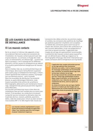 LEPROJET
117
LES PRECAUTIONS VIS-A-VIS DE L’INCENDIE
Les mauvais contacts représentent la cause
la plus pernicieuse d’incendie d’origine élec-
trique. Leur évolution peut être très longue
et passer totalement inaperçue.
L’application des couples préconisés permet
un serrage optimum des connexions.
Attention aux oublis, c’est le risque principal.
Un marquage systématique est recommandé
pour visualiser un éventuel desserrage mais
surtout pour attester du serrage.
Un serrage excessif des connexions de même
que leur resserrage systématique et pério-
dique risque d’entraîner un écrasement des
conducteurs, leur réduction de section, le
cisaillement de brins, voire la rupture du
conducteur.
Au niveau de la borne, des serrages répétés
peuvent se traduire par des fluages dus au
dépassement de la limite élastique des maté-
riaux et des chutes de pression de contact.
LES CAUSES ELECTRIQUES
DE DEFAILLANCE
Les mauvais contacts
Qu’ils se situent à l’intérieur des appareils, à leur
raccordement (bornes) ou dans les connexions de
l’installation, les mauvais contacts peuvent avoir des
origines diverses : la corrosion, le fluage des maté-
riaux, le vieillissement, et le desserrage… souvent cité.
Dans la pratique, c’est la synergie de ces différents
éléments, à la fois causes et conséquences qui aboutit
à la situation potentiellement dangereuse de mauvais
contact.
Dans le meilleur des cas, la continuité électrique est
interrompue, dans le pire l’échauffement augmente
petit à petit jusqu’à l’emballement thermique, l’inflam-
mation spontanée des matériaux isolants, la propaga-
tion aux éléments voisins… voire l’incendie.
Dans les ensembles de distribution l’accessibilité
directe, ou après démontage d’éléments, reste
toujours possible et des actions de surveillance
(thermographie, détection) ou de maintenance (resser-
rage, changement des pièces) peuvent être régulière-
ment effectuées.
Ces facilités sont beaucoup moins vraies dans les
installations fixes qui sont cachées plus ou moins tota-
lement. C’est pourquoi, les conducteurs ne doivent
comporter aucune connexion ou dérivation dans les
traversées de mur, cloisons, plafonds, planchers,
dalles, vides de construction, toiture où elles seraient
inaccessibles (NF C 15-100 chapitre 526). Seules les
2 connexions des câbles enterrés, les jonctions noyées
et scellées, les connexions des systèmes de chauffage
par plafond ou plancher chauffants sont acceptées.
La fiabilité des connexions passe avant tout par le
respect des sections, de la nature des conducteurs et
des courants admissibles, et par une préparation et
une mise en œuvre correctes. L’application des
couples de serrage est expressement recommandée.
La prévention des mauvais contacts passe aujourd’hui
par une démarche plus ciblée qui s’appuie sur la
thermographie infrarouge. Elle limite l’intervention aux
seules connexions dont la température est trop élevée.
 