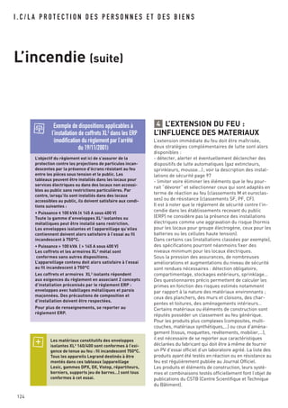 124
I . C / L A P R O T E C T I O N D E S P E R S O N N E S E T D E S B I E N S
L’incendie (suite)
L’EXTENSION DU FEU :
L’INFLUENCE DES MATERIAUX
L’extension immédiate du feu doit être maîtrisée,
deux stratégies complémentaires de lutte sont alors
disponibles :
- détecter, alerter et éventuellement déclencher des
dispositifs de lutte automatiques (gaz extincteurs,
sprinkleurs, mousse…); voir la description des instal-
lations de sécurité page 97
- limiter voire éliminer les éléments que le feu pour-
rait “dévorer” et sélectionner ceux qui sont adaptés en
terme de réaction au feu (classements M et euroclas-
ses) ou de résistance (classements SF, PF, CF).
Il est à noter que le règlement de sécurité contre l’in-
cendie dans les établissements recevant du public
(ERP) ne considère pas la présence des installations
électriques comme une aggravation du risque (hormis
pour les locaux pour groupe électrogène, ceux pour les
batteries ou les cellules haute tension).
Dans certains cas (installations classées par exemple),
des spécifications pourront néanmoins fixer des
niveaux minimum pour les locaux électriques.
Sous la pression des assurances, de nombreuses
améliorations et augmentations du niveau de sécurité
sont rendues nécessaires : détection obligatoire,
compartimentage, stockages extérieurs, sprinklage…
Des questionnaires précis permettent de calculer les
primes en fonction des risques estimés notamment
par rapport à la nature des matériaux environnants ;
ceux des planchers, des murs et cloisons, des char-
pentes et toitures, des aménagements intérieurs…
Certains matériaux ou éléments de construction sont
réputés posséder un classement au feu générique.
Pour les produits plus complexes (composites, multi-
couches, matériaux synthétiques,…) ou ceux d’aména-
gement (tissus, moquettes, revêtements, mobilier,…),
il est nécessaire de se reporter aux caractéristiques
déclarées du fabricant qui doit être à même de fournir
un PV d’essai officiel d’un laboratoire agréé. La liste des
produits ayant été testés en réaction ou en résistance au
feu est régulièrement publiée au Journal Officiel.
Les produits et éléments de construction, leurs systè-
mes et combinaisons testés officiellement font l’objet de
publications du CSTB (Centre Scientifique et Technique
du Bâtiment).
4
Les matériaux constitutifs des enveloppes
isolantes XL3 160/400 sont conformes à l’exi-
gence de tenue au feu : fil incandescent 750°C.
Tous les appareils Legrand destinés à être
montés dans ces tableaux (appareillage
Lexic, gammes DPX, DX, Vistop, répartiteurs,
borniers, supports jeu de barres…) sont tous
conformes à cet essai.
L’objectif du règlement est ici de s’assurer de la
protection contre les projections de particules incan-
descentes par la présence d’écrans résistant au feu
entre les pièces sous tension et le public. Les
tableaux peuvent être installés dans les locaux pour
services électriques ou dans des locaux non accessi-
bles au public sans restrictions particulières. Par
contre, lorsqu’ils sont installés dans des locaux
accessibles au public, ils doivent satisfaire aux condi-
tions suivantes :
• Puissance < 100 kVA (< 145 A sous 400 V)
Toute la gamme d’enveloppes XL3 isolantes ou
métalliques peut être installé sans restriction.
Les enveloppes isolantes et l’appareillage qu’elles
contiennent doivent alors satisfaire à l’essai au fil
incandescent à 750°C.
• Puissance > 100 kVA ( > 145 A sous 400 V)
Les coffrets et les armoires XL3
métal sont
conformes sans autres dispositions.
L’appareillage contenu doit alors satisfaire à l’essai
au fil incandescent à 750°C
Les coffrets et armoires XL3
isolants répondent
aux exigences du règlement en associant 2 concepts
d’installation préconisés par le règlement ERP :
enveloppes avec habillages métalliques et parois
maçonnées. Des précautions de composition et
d’installation doivent être respectées.
Pour plus de renseignements, se reporter au
règlement ERP.
Exemple de dispositions applicables à
l’installation de coffrets XL3
dans les ERP
(modification du règlement par l’arrêté
du 19/11/2001)
 