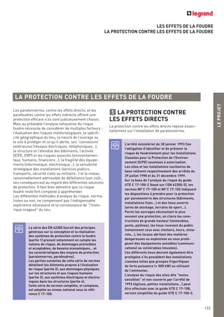 LEPROJET
133
LES EFFETS DE LA FOUDRE
LA PROTECTION CONTRE LES EFFETS DE LA FOUDRE
LA PROTECTION CONTRE LES EFFETS DE LA FOUDRE
Les paratonnerres, contre les effets directs, et les
parafoudres contre les effets indirects offrent une
protection efficace s’ils sont judicieusement choisis.
Mais au préalable l’analyse exhaustive du risque
foudre nécessite de considérer de multiples facteurs :
l’évaluation des risques météorologiques, la spécifi-
cité géographique du lieu, la nature de l’ouvrage ou
le site à protéger et ce qu’il abrite, ses “connexions”
extérieures (réseaux électriques, téléphoniques…),
la structure et l’étendue des bâtiments, l’activité
(ICPE, ERP) et les risques associés (environnemen-
taux, humains, financiers…), la fragilité des équipe-
ments (informatique, électronique…), la sensibilité
stratégique des installations (services publics,
transports, sécurité civile ou militaire…) et le niveau
raisonnablement admissible de défaillance (son coût,
ses conséquences) au regard des différentes solutions
de protection. Il faut bien admettre que ce risque
foudre reste fort complexe à appréhender.
Les différentes méthodes d’analyse du risque, norma-
lisées ou non, ne compensent pas l’indispensable
expérience nécessaire et la connaissance de “l’histo-
rique orageux" du lieu.
LA PROTECTION CONTRE
LES EFFETS DIRECTS
La protection contre les effets directs repose essen-
tiellement sur l’installation de paratonnerres.
1
L’arrêté ministériel du 28 janvier 1993 fixe
l’obligation d’identifier et de prévenir le
risque de foudroiement pour les Installations
Classées pour la Protection de l’Environ-
nement (ICPE) soumises à autorisation.
Les silos et les installations nucléaires de
base relèvent respectivement des arrêtés du
29 juillet 1998 et du 31 décembre 1999.
Sur la base de l’analyse du risque du guide
UTE C 17-100-2 (basé sur l’EN 62305-2), les
normes NF C 17-100 et NF C 17-102 indiquent
les dispositions à prendre pour la protection
par paratonnerre des structures (bâtiments,
installations fixes…) et des lieux ouverts
(aires de stockage, terrains de sport…).
Parmi les ouvrages nécessitant le plus
souvent une protection, on citera les cons-
tructions de grande hauteur (immeubles,
ponts, pylônes), les lieux recevant du public
(notamment ceux avec clochers, tours, mina-
rets…), les locaux abritant des matières
dangereuses ou explosives ou ceux proté-
geant des équipements sensibles (communi-
cations) ou vulnérables (musées).
Ces différents lieux devront également être
protégées s’ils possèdent des installations
classées telles que groupes frigorifiques
de forte puissance (> 500 kW) ou utilisant
de l’ammoniac.
L’analyse du risque des sites dits “moins
sensibles” et non couverts par l’arrêté de
1993 (églises, petites installations…) peut
être effectuée avec le guide UTE C 17-108,
version simplifiée du guide UTE C 17-100-2.
La série des EN 62305 fournit des principes
généraux sur la conception et la réalisation
des systèmes de protection contre la foudre
(partie 1) prenant notamment en compte les
notions de risque, de dommages prévisibles
et acceptables, de besoins économiques… et
les caractéristiques des moyens de protection
(paratonnerres, parafoudres).
Les parties suivantes de cette série de normes
détaillent les éléments propres à l’évaluation
du risque (partie 2), aux dommages physiques
sur les structures et aux risques humains
(partie 3), aux systèmes électriques et électro-
niques dans les structures (partie 4).
Cette série de normes complète, et complexe,
est adoptée au niveau national sous la réfé-
rence C 17-100.
 