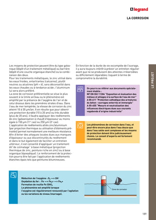 LA CORROSION
Les moyens de protection peuvent être du type galva-
nique (dépôt d'un traitement métallique) ou barrière
(dépôt d'une couche organique étanche) ou la combi-
naison des deux.
Pour les traitements métalliques, le zinc utilisé dans
les eaux froides, entartrantes (calcaires), plutôt
neutres ou alcalines (pH > 6), sera déconseillé dans
les eaux chaudes ou à tendance acide ; l'aluminium
lui sera alors préféré.
La zone de corrosion préférentielle se situe le plus
souvent à la limite air/eau ou le phénomène est
amplifié par la présence de l'oxygène de l'air et de
celui dissous dans les premières strates d'eau. Dans
l'eau de mer tempérée, la vitesse de corrosion du zinc
atteint 10 à 20 µm/an. Il en résulte que pour obtenir
une protection durable (10 à 20 ans) ou très durable
(plus de 20 ans), il faudra appliquer des revêtements
de zinc (galvanisation à chaud) d'épaisseur au moins
égale à 150 µm (1er
cas) ou 250 µm (2e
cas).
L'application de revêtements alliés zinc/aluminium
(par projection thermique ou utilisation d'éléments pré-
traités) permet normalement une meilleure résistance.
Afin d'éviter des attaques locales dues aux manques
d'épaisseur ou aux discontinuités du revêtement
et dans le but également de faciliter un entretien
ultérieur, il est conseillé d'appliquer un traitement
dit“de colmatage“ à base métallique (projection
thermique de zinc, peinture riche en zinc) ou à base
organique (époxydique). Le renforcement de la protec-
tion pourra être fait par l'application de revêtements
étanches épais tels que peintures bitumineuses.
Zone de corrosion
LEPROJET
189
En fonction de la durée de vie escomptée de l'ouvrage,
il y aura toujours intérêt à prévoir un entretien régulier
avant que ne se produisent des atteintes irréversibles
ou difficilement réparables risquant à terme de
compromettre la durabilité.
Réduction de l'oxygène : O2 —> OH-
Oxydation du fer : Fe —> Fe2+ —> Fe3+
Formation de rouille Fe (OH)3
Le phénomène est amplifié lorsque
l'oxygène est régulièrement renouvelé par l'agitation
ou les variations de niveau (marnage).
Les phénomènes de corrosion dans l'eau, et
peut-être encore plus dans l'eau douce que
dans l'eau salée sont complexes et les moyens
de protection doivent être judicieusement
choisis. Le conseil d'experts est fortement
recommandé.
On pourra se référer aux documents spéciale-
ment établis :
NF EN ISO 11306 “Exposition et évaluation des
métaux et alliages à la surface de l’eau de mer”
A 05-611 “Protection cathodique des armatures
du béton - ouvrages enterrés et immergés”
A 05-655 “Mesure et neutralisation des
influences électriques dues aux courants
vagabonds d’origine industrielle”
 