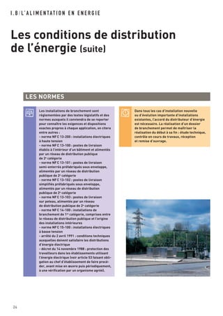 I . B / L’ A L I M E N TAT I O N E N E N E R G I E
Les conditions de distribution
de l’énergie (suite)
24
LES NORMES
Les installations de branchement sont
réglementées par des textes législatifs et des
normes auxquels il conviendra de se reporter
pour connaître les exigences et dispositions
exactes propres à chaque application, on citera
entre autres :
- norme NFC 13-200 : installations électriques
à haute tension
- norme NFC 13-100 : postes de livraison
établis à l’intérieur d’un bâtiment et alimentés
par un réseau de distribution publique
de 2e
catégorie
- norme NFC 13-101 : postes de livraison
semi-enterrés préfabriqués sous enveloppe,
alimentés par un réseau de distribution
publique de 2e
catégorie
- norme NFC 13-102 : postes de livraison
simplifiés préfabriqués sous enveloppe,
alimentés par un réseau de distribution
publique de 2e
catégorie
- norme NFC 13-103 : postes de livraison
sur poteau, alimentés par un réseau
de distribution publique de 2e
catégorie
- norme NFC 14-100 : installations de
branchement de 1re
catégorie, comprises entre
le réseau de distribution publique et l’origine
des installations intérieures
- norme NFC 15-100 : installations électriques
à basse tension
- arrêté du 2 avril 1991 : conditions techniques
auxquelles doivent satisfaire les distributions
d’énergie électrique
- décret du 14 novembre 1988 : protection des
travailleurs dans les établissements utilisant
l’énergie électrique (voir article 53 faisant obli-
gation au chef d’établissement de faire procé-
der, avant mise en œuvre puis périodiquement,
à une vérification par un organisme agréé).
Dans tous les cas d’installation nouvelle
ou d’évolution importante d’installations
existantes, l’accord du distributeur d’énergie
est nécessaire. La réalisation d’un dossier
de branchement permet de maîtriser la
réalisation du début à sa fin : étude technique,
contrôle en cours de travaux, réception
et remise d’ouvrage.
 